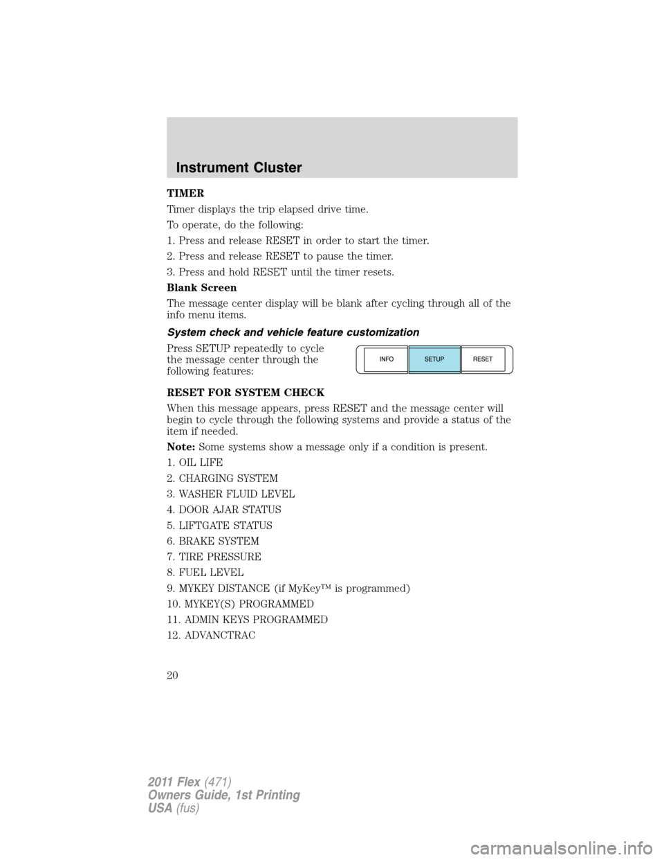 FORD FLEX 2011 1.G Owners Manual TIMER
Timer displays the trip elapsed drive time.
To operate, do the following:
1. Press and release RESET in order to start the timer.
2. Press and release RESET to pause the timer.
3. Press and hold