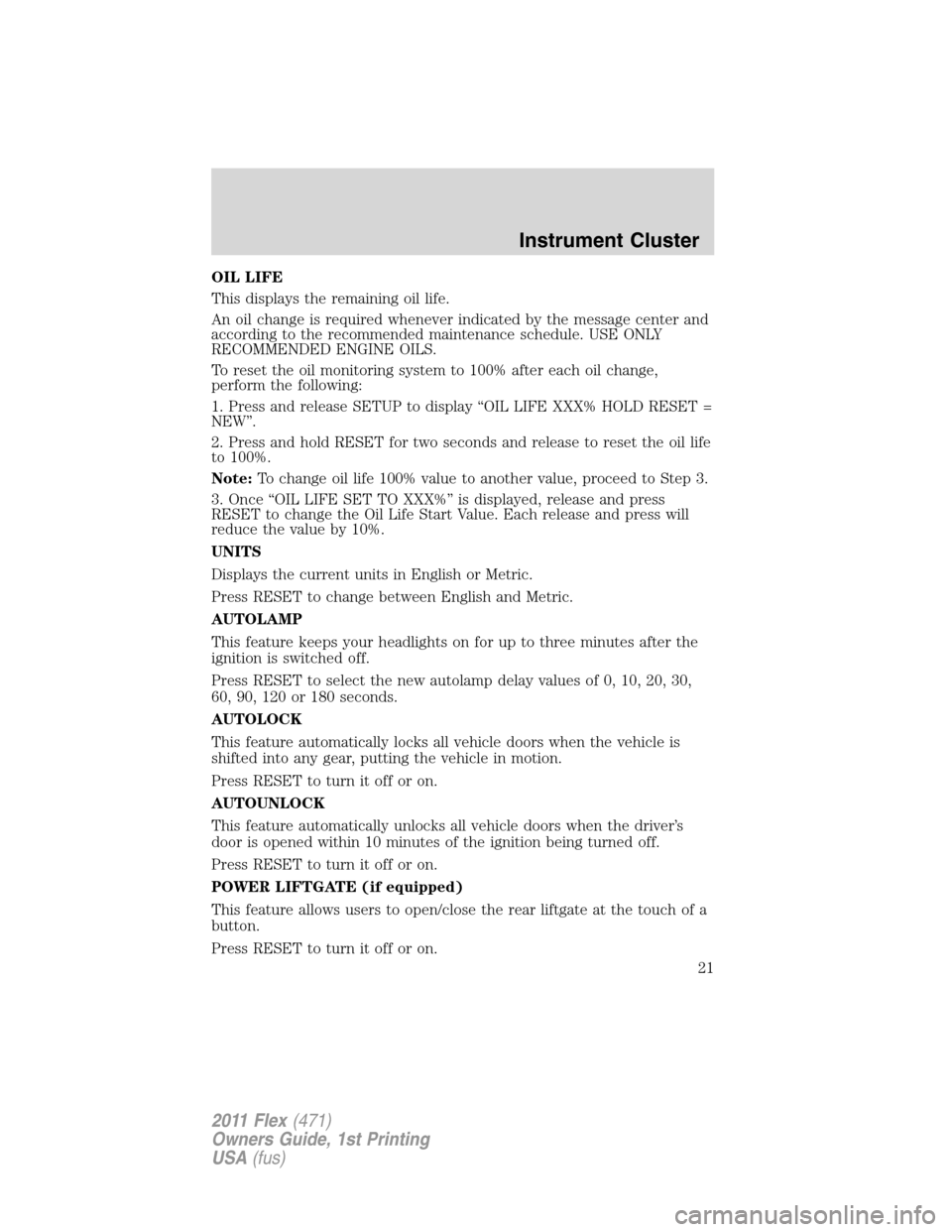 FORD FLEX 2011 1.G Owners Manual OIL LIFE
This displays the remaining oil life.
An oil change is required whenever indicated by the message center and
according to the recommended maintenance schedule. USE ONLY
RECOMMENDED ENGINE OIL