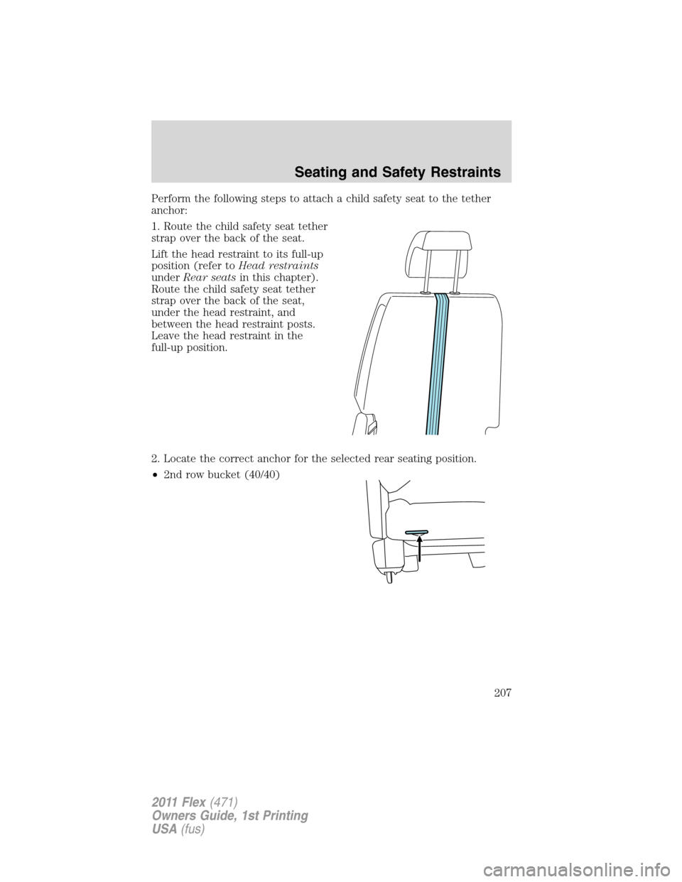 FORD FLEX 2011 1.G Owners Manual Perform the following steps to attach a child safety seat to the tether
anchor:
1. Route the child safety seat tether
strap over the back of the seat.
Lift the head restraint to its full-up
position ( FORD FLEX 2011 1.G Owners Manual Perform the following steps to attach a child safety seat to the tether
anchor:
1. Route the child safety seat tether
strap over the back of the seat.
Lift the head restraint to its full-up
position (