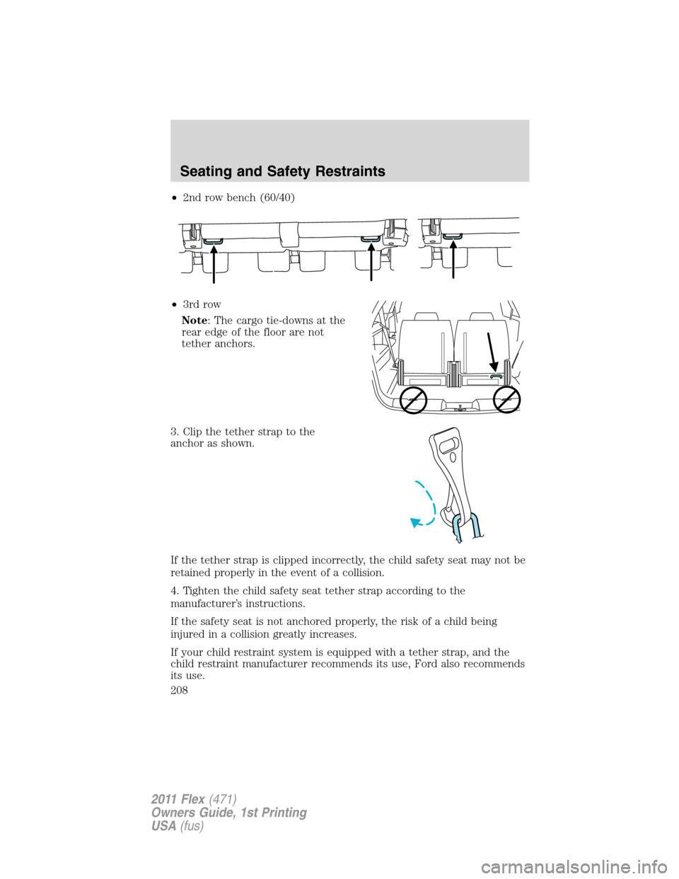 FORD FLEX 2011 1.G Owners Manual •2nd row bench (60/40)
•3rd row
Note: The cargo tie-downs at the
rear edge of the floor are not
tether anchors.
3. Clip the tether strap to the
anchor as shown.
If the tether strap is clipped inco FORD FLEX 2011 1.G Owners Manual •2nd row bench (60/40)
•3rd row
Note: The cargo tie-downs at the
rear edge of the floor are not
tether anchors.
3. Clip the tether strap to the
anchor as shown.
If the tether strap is clipped inco