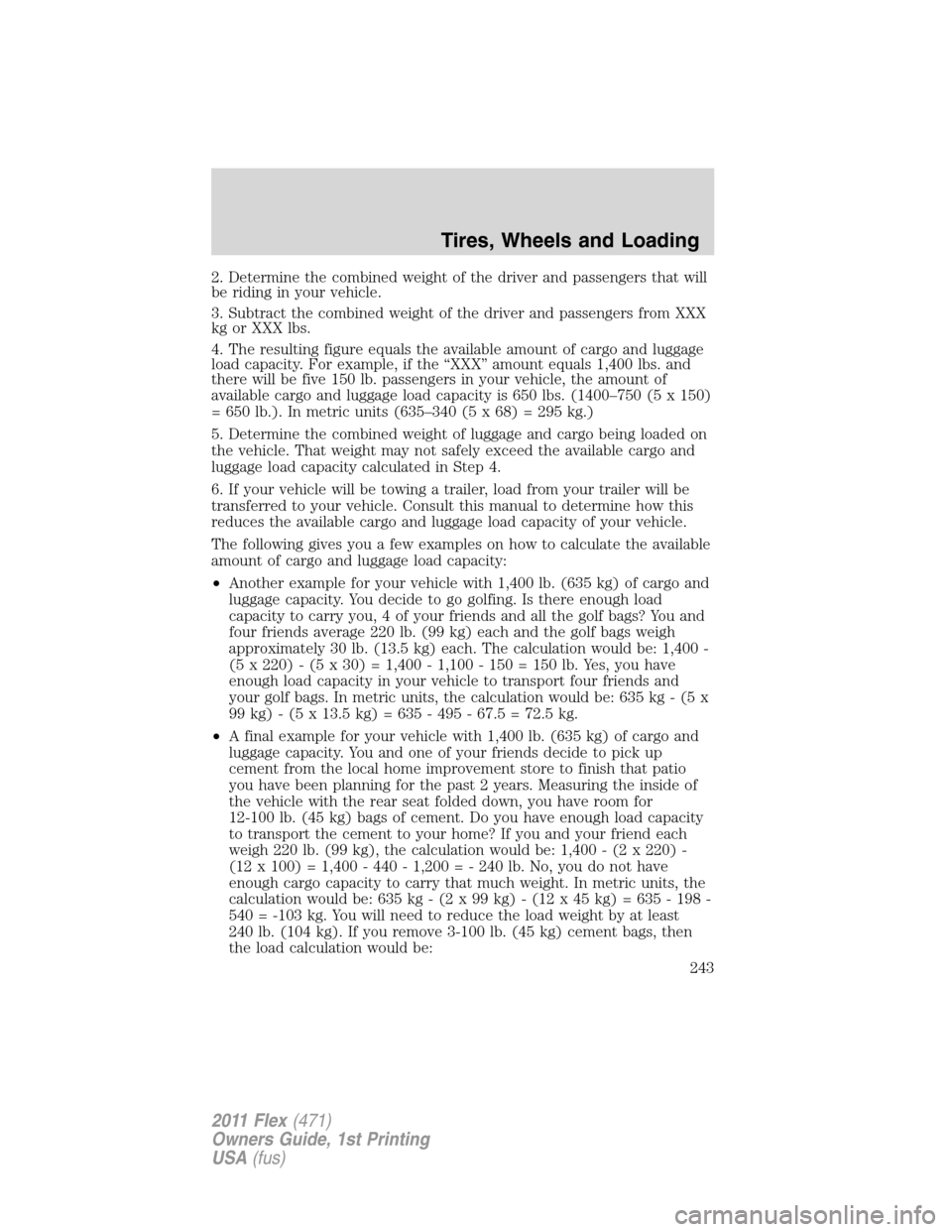 FORD FLEX 2011 1.G Owners Manual 2. Determine the combined weight of the driver and passengers that will
be riding in your vehicle.
3. Subtract the combined weight of the driver and passengers from XXX
kg or XXX lbs.
4. The resulting FORD FLEX 2011 1.G Owners Manual 2. Determine the combined weight of the driver and passengers that will
be riding in your vehicle.
3. Subtract the combined weight of the driver and passengers from XXX
kg or XXX lbs.
4. The resulting