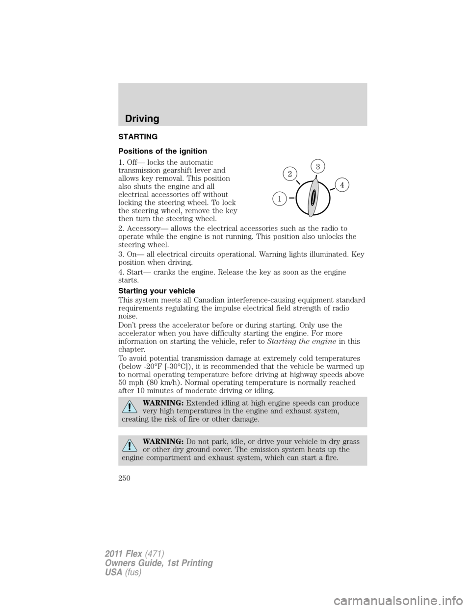 FORD FLEX 2011 1.G Owners Manual STARTING
Positions of the ignition
1. Off— locks the automatic
transmission gearshift lever and
allows key removal. This position
also shuts the engine and all
electrical accessories off without
loc