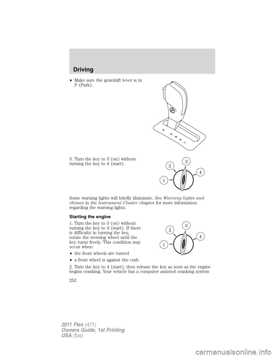 FORD FLEX 2011 1.G Owners Manual •Make sure the gearshift lever is in
P (Park).
3. Turn the key to 3 (on) without
turning the key to 4 (start).
Some warning lights will briefly illuminate. SeeWarning lights and
chimesin theInstrume