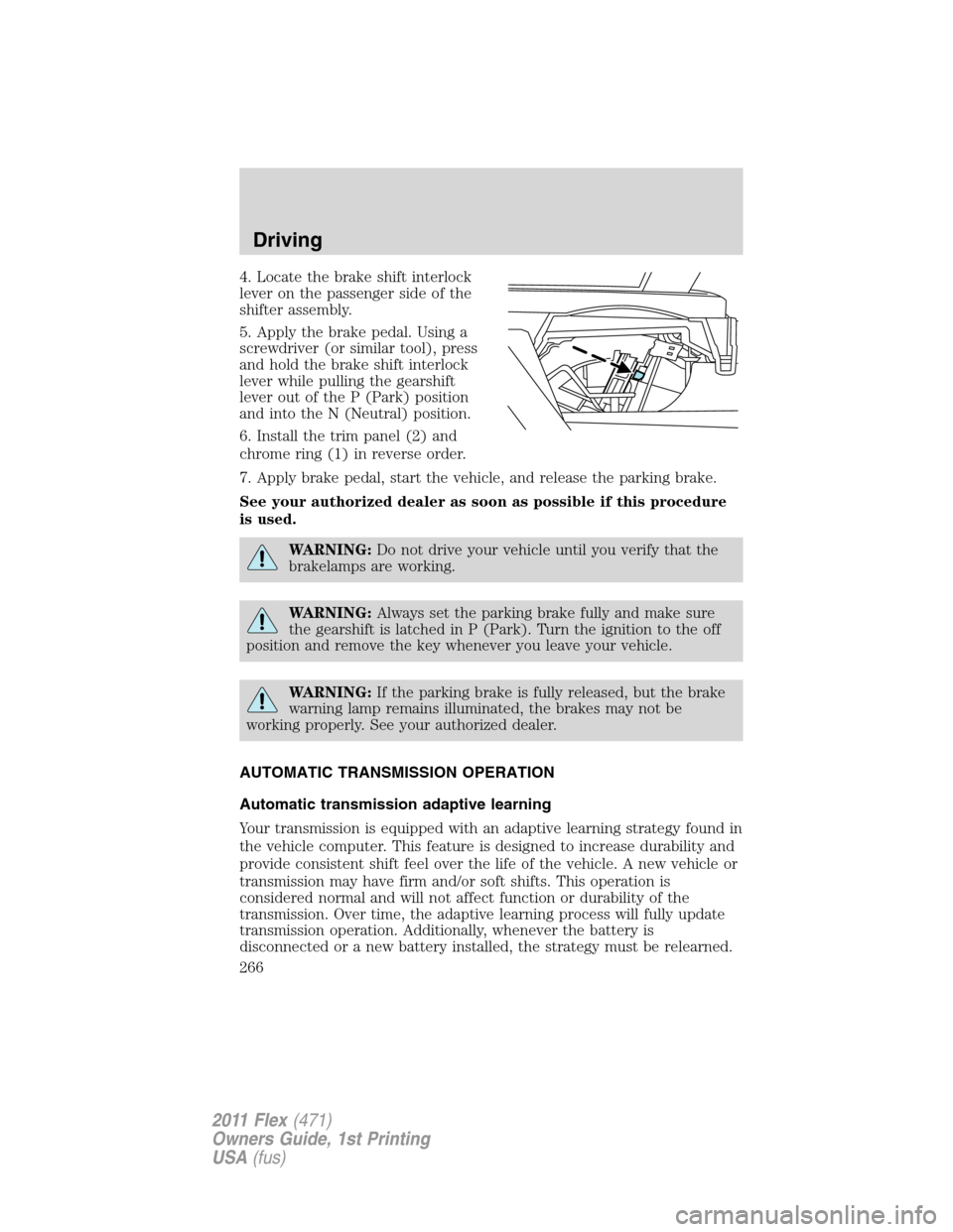 FORD FLEX 2011 1.G Workshop Manual 4. Locate the brake shift interlock
lever on the passenger side of the
shifter assembly.
5. Apply the brake pedal. Using a
screwdriver (or similar tool), press
and hold the brake shift interlock
lever FORD FLEX 2011 1.G Workshop Manual 4. Locate the brake shift interlock
lever on the passenger side of the
shifter assembly.
5. Apply the brake pedal. Using a
screwdriver (or similar tool), press
and hold the brake shift interlock
lever