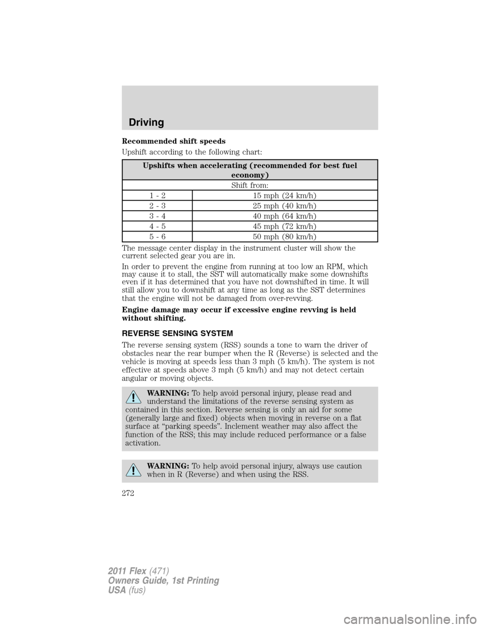 FORD FLEX 2011 1.G Service Manual Recommended shift speeds
Upshift according to the following chart:
Upshifts when accelerating (recommended for best fuel
economy)
Shift from:
1 - 2 15 mph (24 km/h)
2 - 3 25 mph (40 km/h)
3 - 4 40 mph FORD FLEX 2011 1.G Service Manual Recommended shift speeds
Upshift according to the following chart:
Upshifts when accelerating (recommended for best fuel
economy)
Shift from:
1 - 2 15 mph (24 km/h)
2 - 3 25 mph (40 km/h)
3 - 4 40 mph