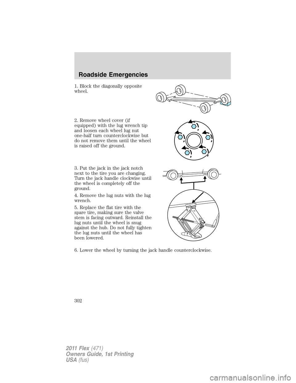 FORD FLEX 2011 1.G Owners Manual 1. Block the diagonally opposite
wheel.
2. Remove wheel cover (if
equipped) with the lug wrench tip
and loosen each wheel lug nut
one-half turn counterclockwise but
do not remove them until the wheel

