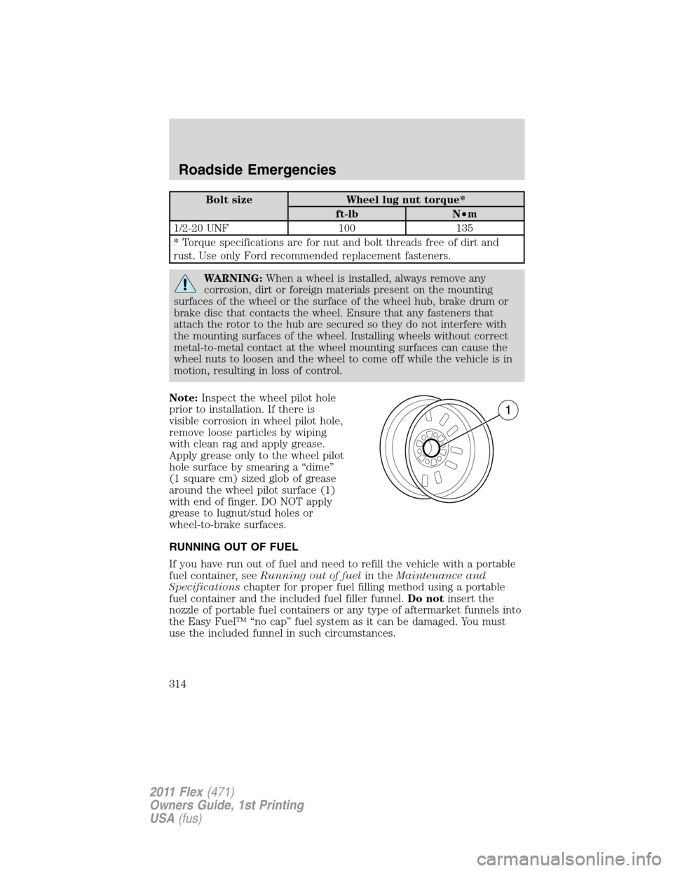 FORD FLEX 2011 1.G User Guide Bolt size Wheel lug nut torque*
ft-lb N•m
1/2-20 UNF 100 135
* Torque specifications are for nut and bolt threads free of dirt and
rust. Use only Ford recommended replacement fasteners.
WARNING:When FORD FLEX 2011 1.G User Guide Bolt size Wheel lug nut torque*
ft-lb N•m
1/2-20 UNF 100 135
* Torque specifications are for nut and bolt threads free of dirt and
rust. Use only Ford recommended replacement fasteners.
WARNING:When