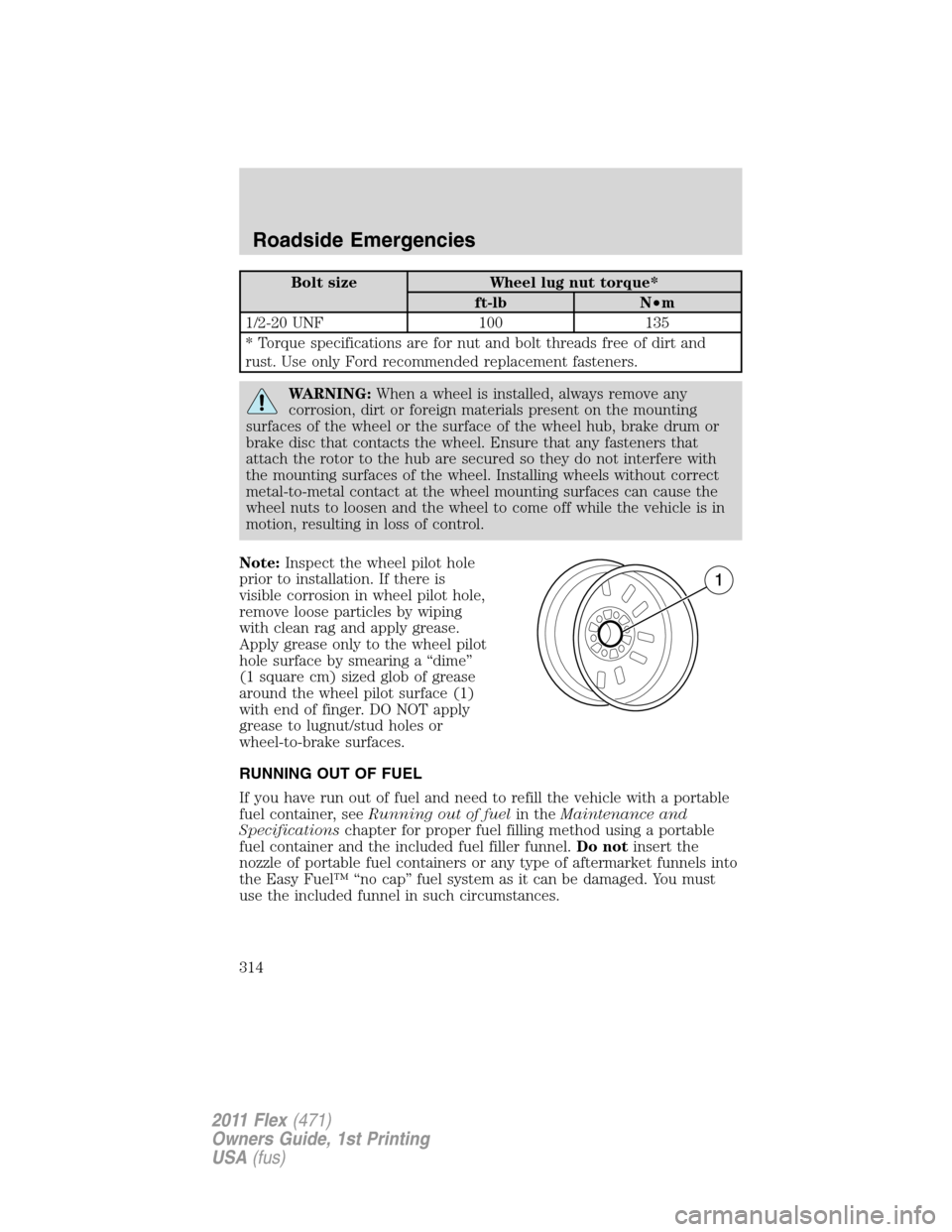 FORD FLEX 2011 1.G Owners Manual Bolt size Wheel lug nut torque*
ft-lb N•m
1/2-20 UNF 100 135
* Torque specifications are for nut and bolt threads free of dirt and
rust. Use only Ford recommended replacement fasteners.
WARNING:When