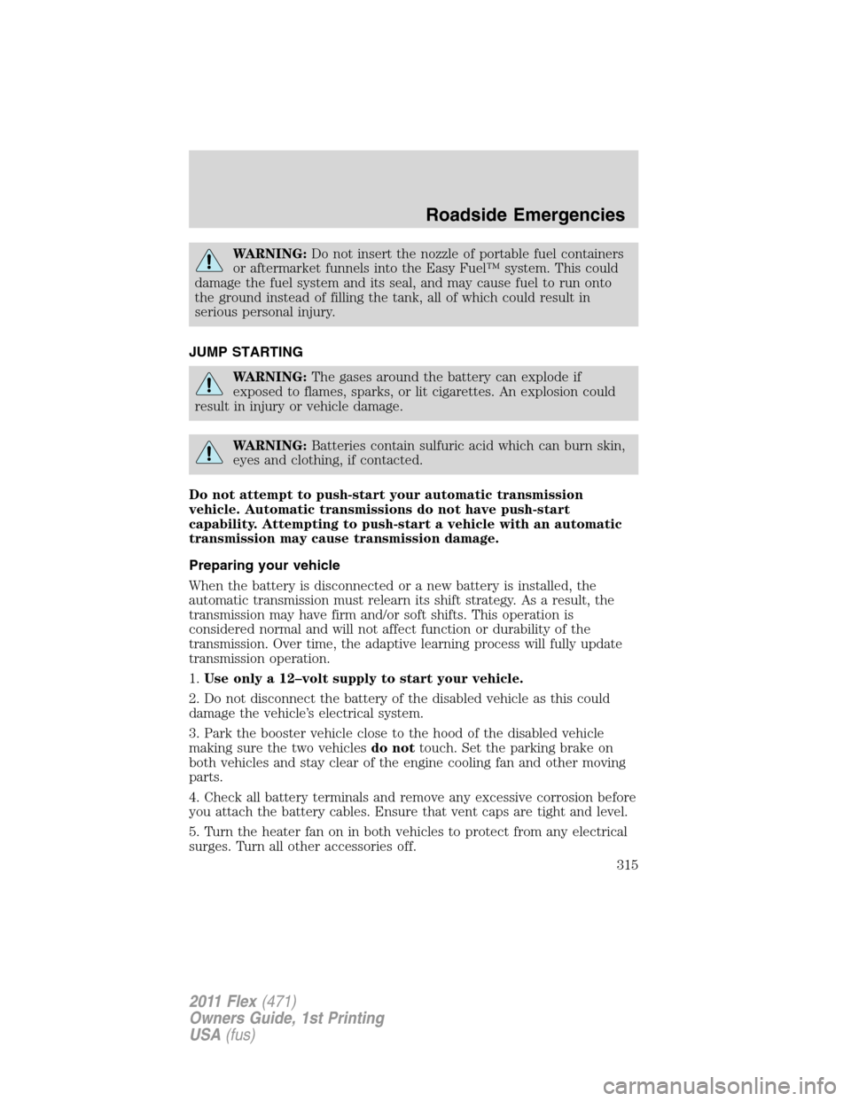 FORD FLEX 2011 1.G Owners Manual WARNING:Do not insert the nozzle of portable fuel containers
or aftermarket funnels into the Easy Fuel™ system. This could
damage the fuel system and its seal, and may cause fuel to run onto
the gro