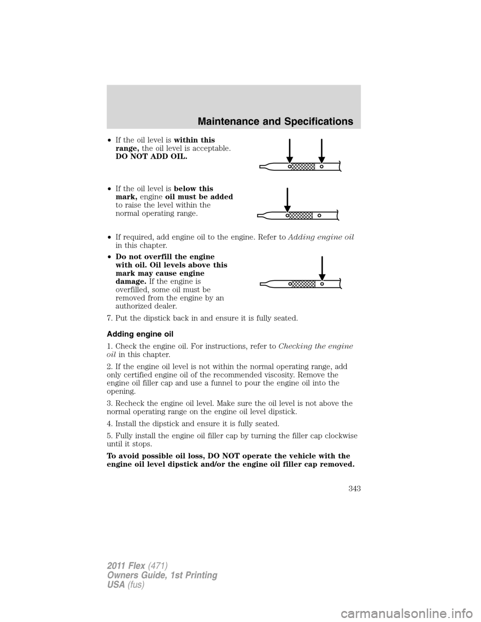 FORD FLEX 2011 1.G User Guide •If the oil level iswithin this
range,the oil level is acceptable.
DO NOT ADD OIL.
•If the oil level isbelow this
mark,engineoil must be added
to raise the level within the
normal operating range. FORD FLEX 2011 1.G User Guide •If the oil level iswithin this
range,the oil level is acceptable.
DO NOT ADD OIL.
•If the oil level isbelow this
mark,engineoil must be added
to raise the level within the
normal operating range.