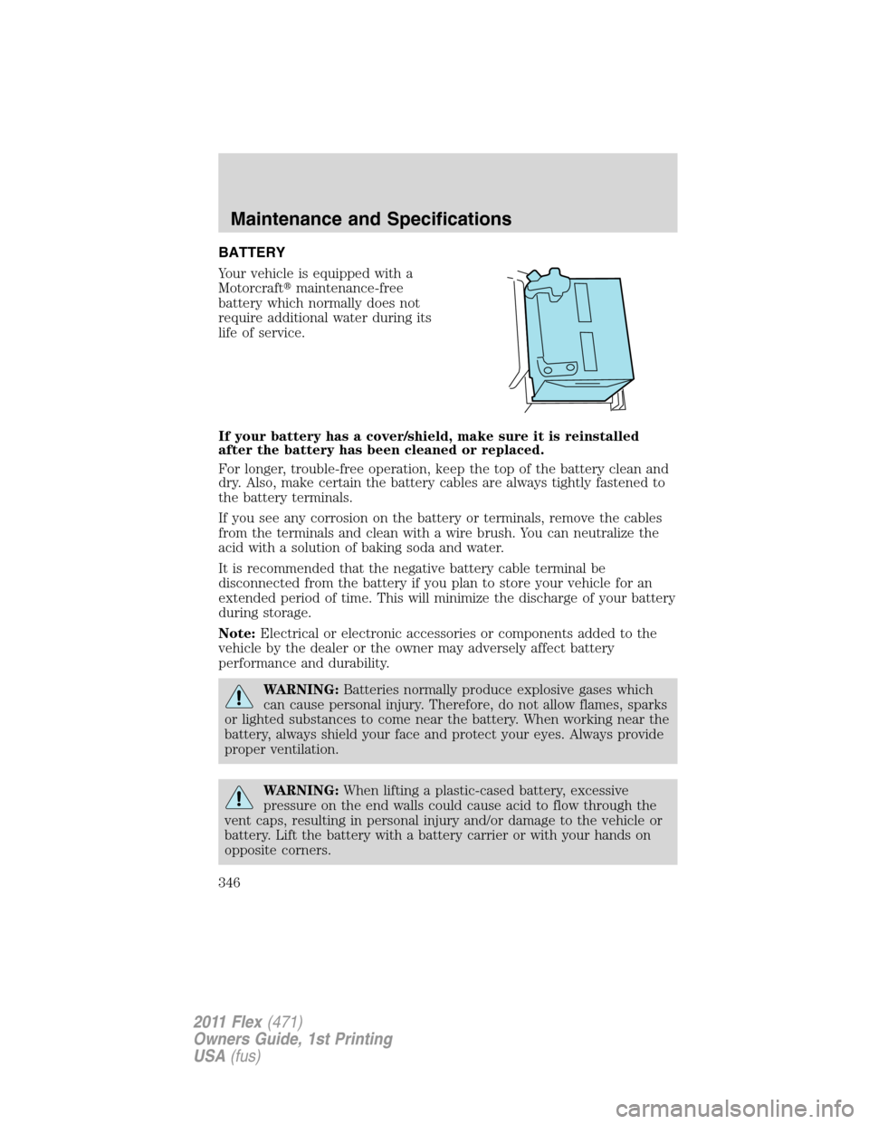 FORD FLEX 2011 1.G Owners Manual BATTERY
Your vehicle is equipped with a
Motorcraftmaintenance-free
battery which normally does not
require additional water during its
life of service.
If your battery has a cover/shield, make sure i