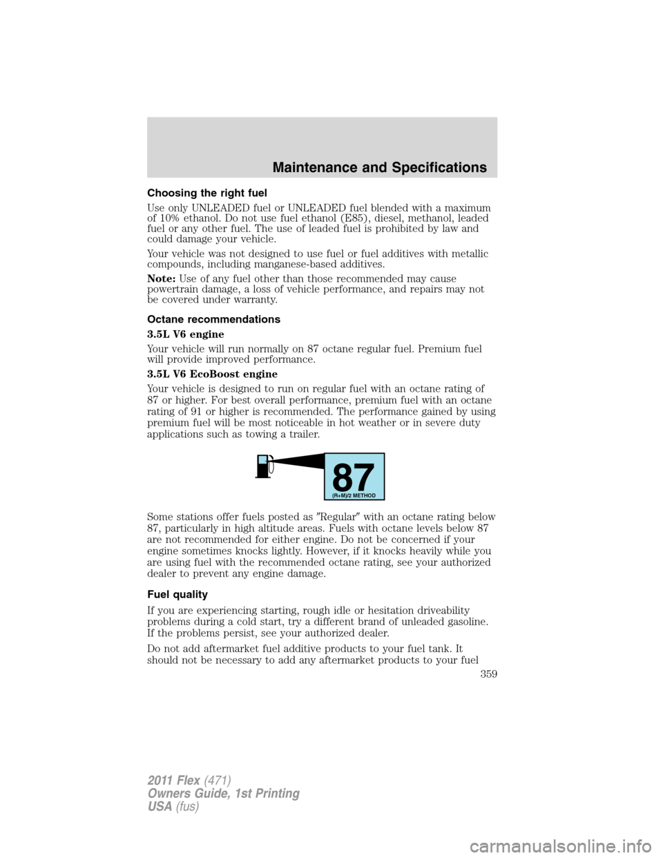 FORD FLEX 2011 1.G Owners Manual Choosing the right fuel
Use only UNLEADED fuel or UNLEADED fuel blended with a maximum
of 10% ethanol. Do not use fuel ethanol (E85), diesel, methanol, leaded
fuel or any other fuel. The use of leaded