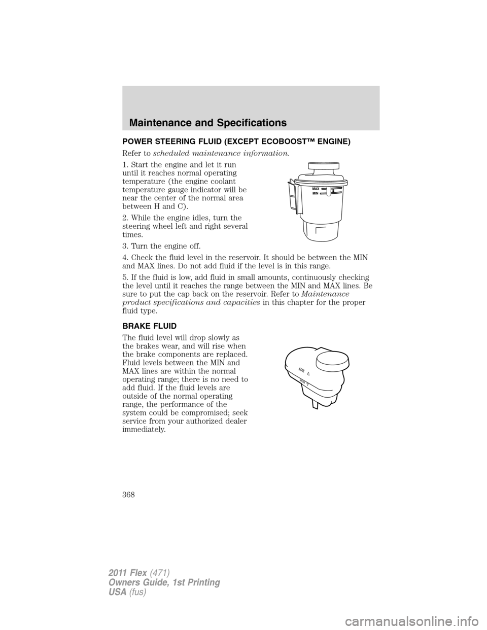 FORD FLEX 2011 1.G Owners Manual POWER STEERING FLUID (EXCEPT ECOBOOST™ ENGINE)
Refer toscheduled maintenance information.
1. Start the engine and let it run
until it reaches normal operating
temperature (the engine coolant
tempera