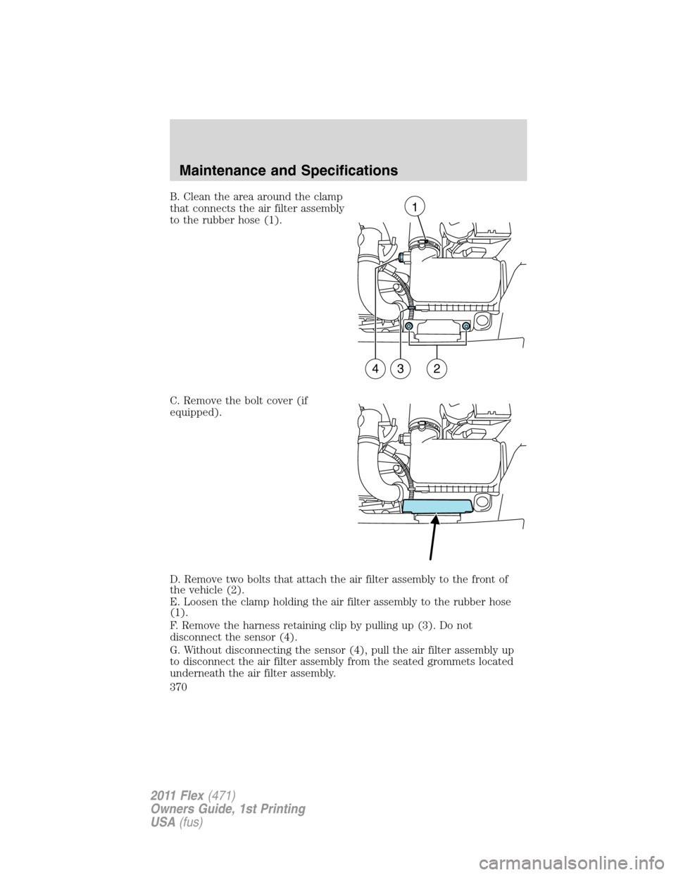 FORD FLEX 2011 1.G Owners Manual B. Clean the area around the clamp
that connects the air filter assembly
to the rubber hose (1).
C. Remove the bolt cover (if
equipped).
D. Remove two bolts that attach the air filter assembly to the 