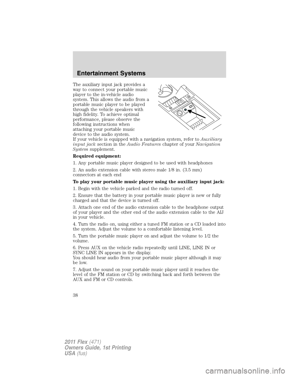 FORD FLEX 2011 1.G Owners Manual The auxiliary input jack provides a
way to connect your portable music
player to the in-vehicle audio
system. This allows the audio from a
portable music player to be played
through the vehicle speake FORD FLEX 2011 1.G Owners Manual The auxiliary input jack provides a
way to connect your portable music
player to the in-vehicle audio
system. This allows the audio from a
portable music player to be played
through the vehicle speake