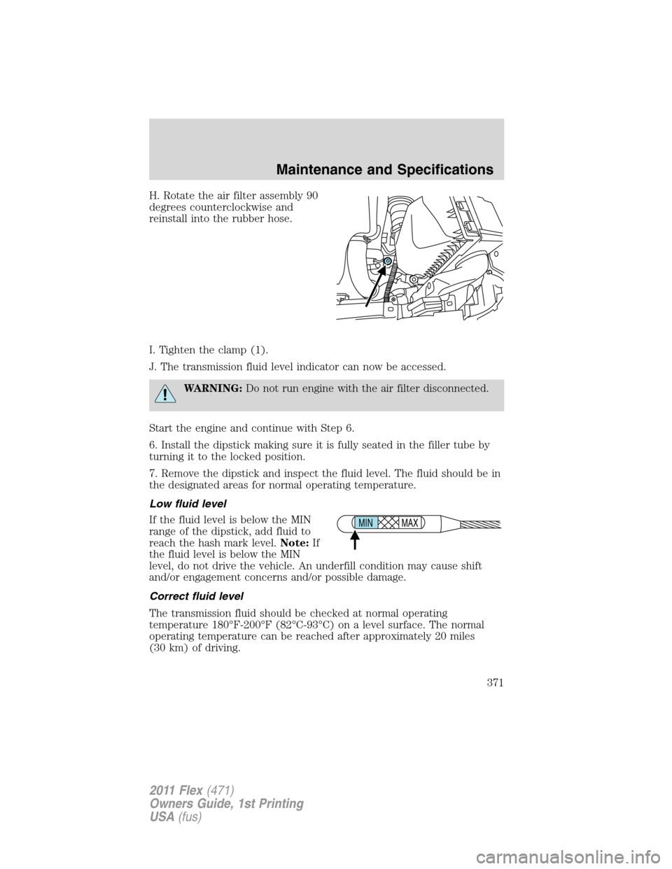 FORD FLEX 2011 1.G Owners Manual H. Rotate the air filter assembly 90
degrees counterclockwise and
reinstall into the rubber hose.
I. Tighten the clamp (1).
J. The transmission fluid level indicator can now be accessed.
WARNING:Do no