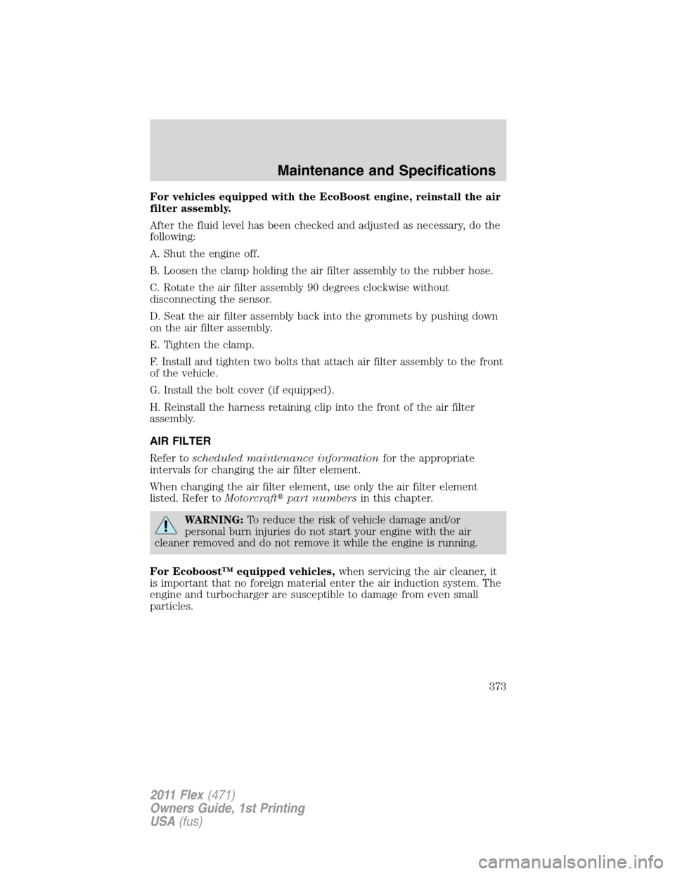 FORD FLEX 2011 1.G Owners Manual For vehicles equipped with the EcoBoost engine, reinstall the air
filter assembly.
After the fluid level has been checked and adjusted as necessary, do the
following:
A. Shut the engine off.
B. Loosen