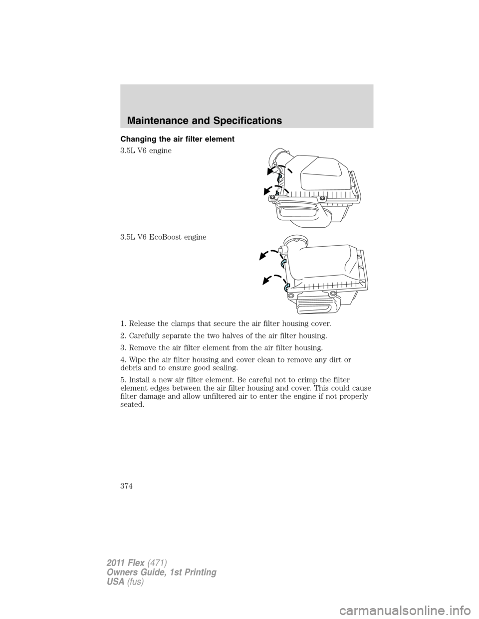 FORD FLEX 2011 1.G Workshop Manual Changing the air filter element
3.5L V6 engine
3.5L V6 EcoBoost engine
1. Release the clamps that secure the air filter housing cover.
2. Carefully separate the two halves of the air filter housing.
3