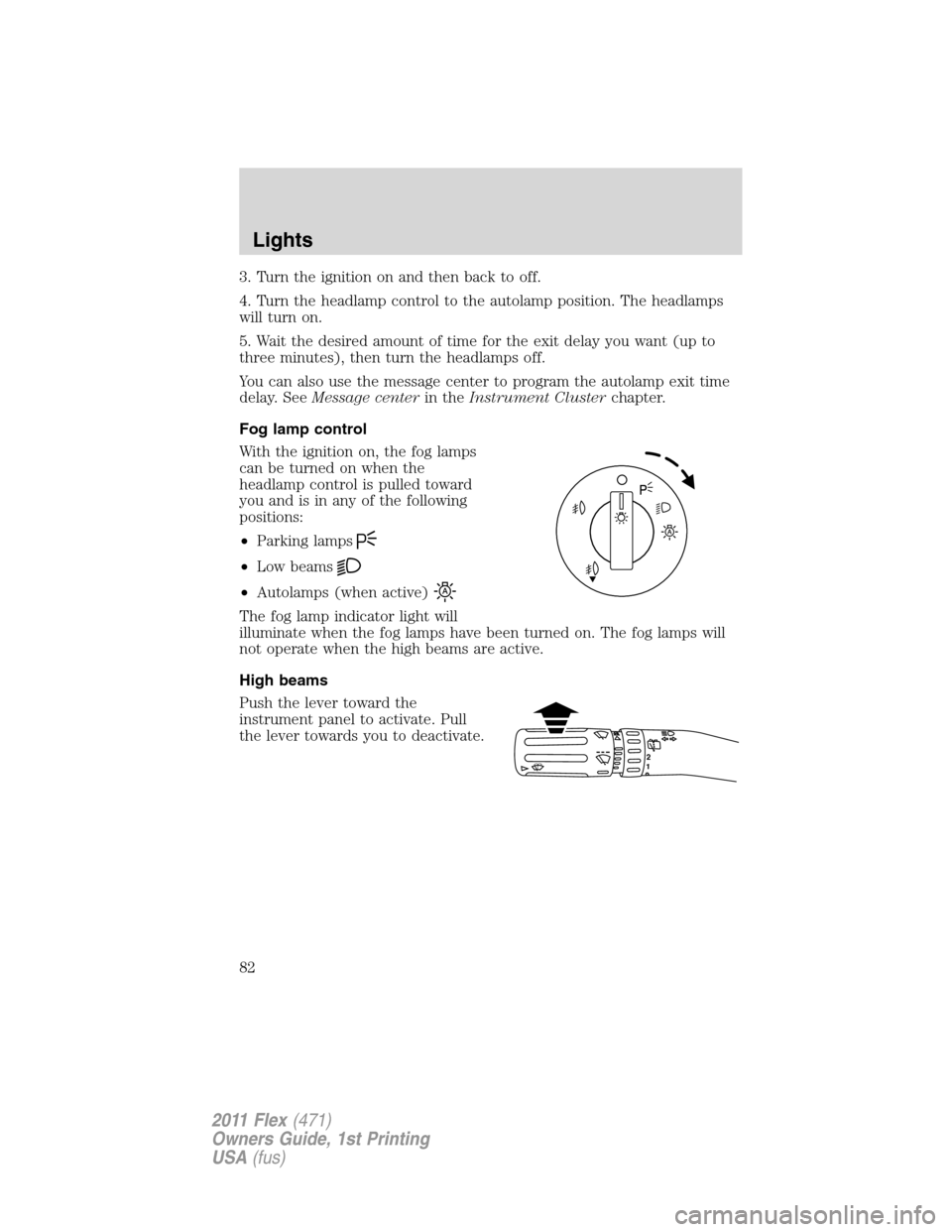 FORD FLEX 2011 1.G Manual Online 3. Turn the ignition on and then back to off.
4. Turn the headlamp control to the autolamp position. The headlamps
will turn on.
5. Wait the desired amount of time for the exit delay you want (up to
t