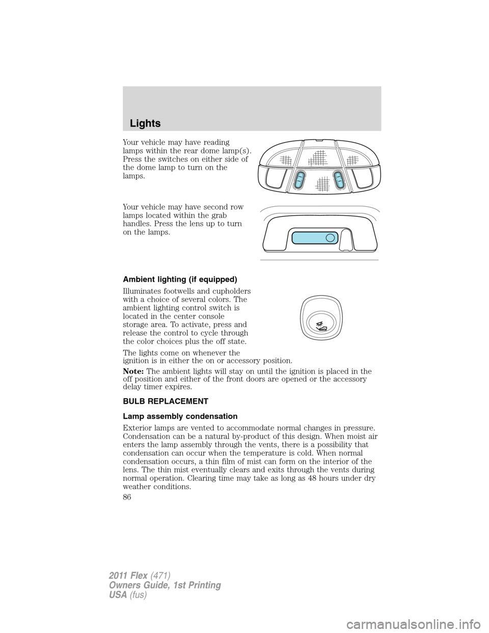 FORD FLEX 2011 1.G Manual Online Your vehicle may have reading
lamps within the rear dome lamp(s).
Press the switches on either side of
the dome lamp to turn on the
lamps.
Your vehicle may have second row
lamps located within the gra
