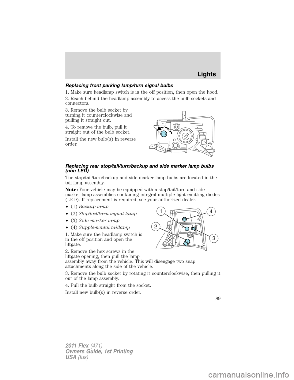 FORD FLEX 2011 1.G Owners Manual Replacing front parking lamp/turn signal bulbs
1. Make sure headlamp switch is in the off position, then open the hood.
2. Reach behind the headlamp assembly to access the bulb sockets and
connectors. FORD FLEX 2011 1.G Owners Manual Replacing front parking lamp/turn signal bulbs
1. Make sure headlamp switch is in the off position, then open the hood.
2. Reach behind the headlamp assembly to access the bulb sockets and
connectors.