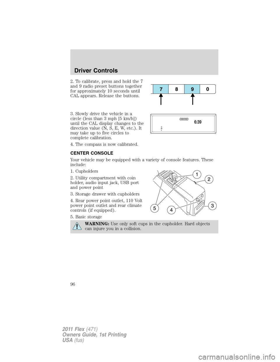 FORD FLEX 2011 1.G Owners Manual 2. To calibrate, press and hold the 7
and 9 radio preset buttons together
for approximately 10 seconds until
CAL appears. Release the buttons.
3. Slowly drive the vehicle in a
circle (less than 3 mph 