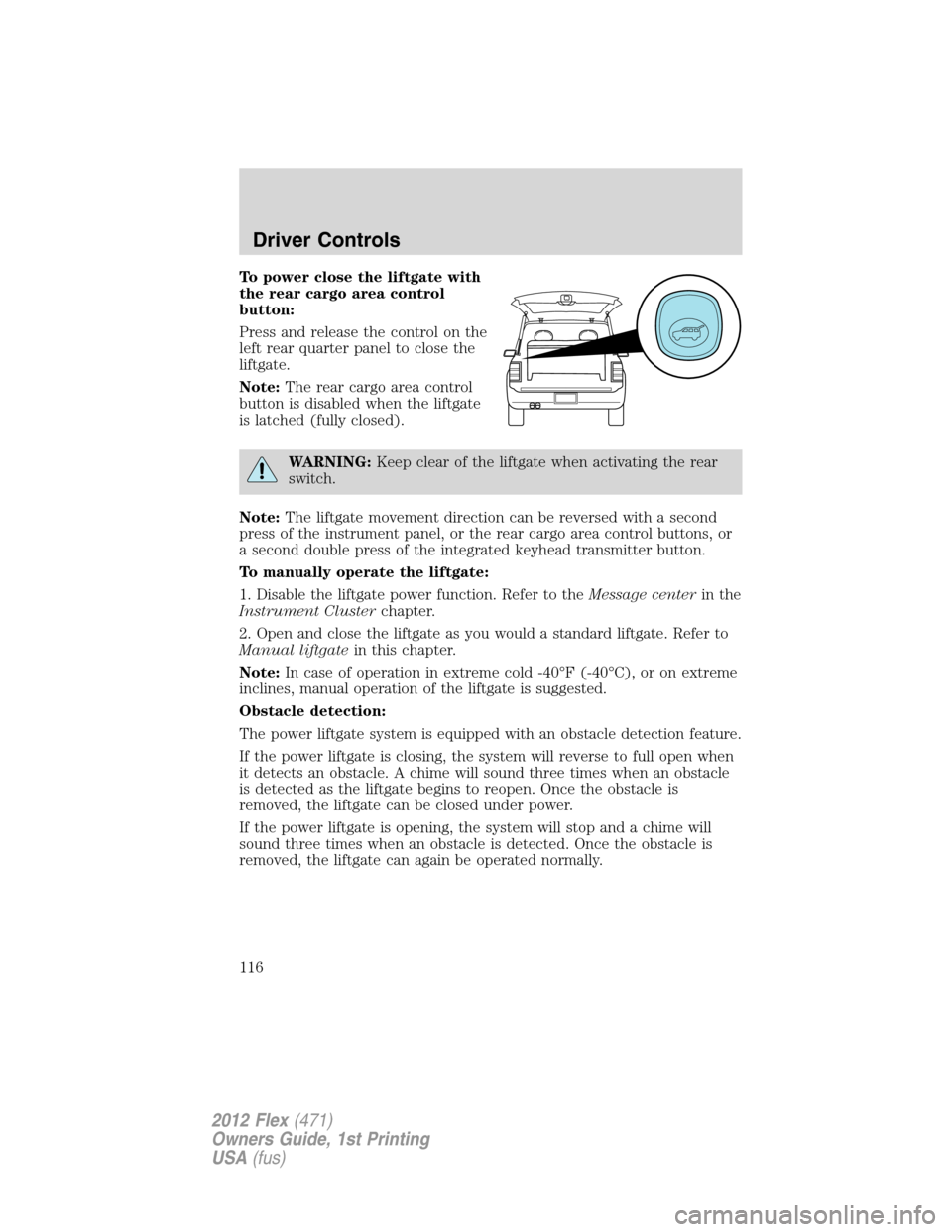FORD FLEX 2012 1.G User Guide To power close the liftgate with
the rear cargo area control
button:
Press and release the control on the
left rear quarter panel to close the
liftgate.
Note:The rear cargo area control
button is disa