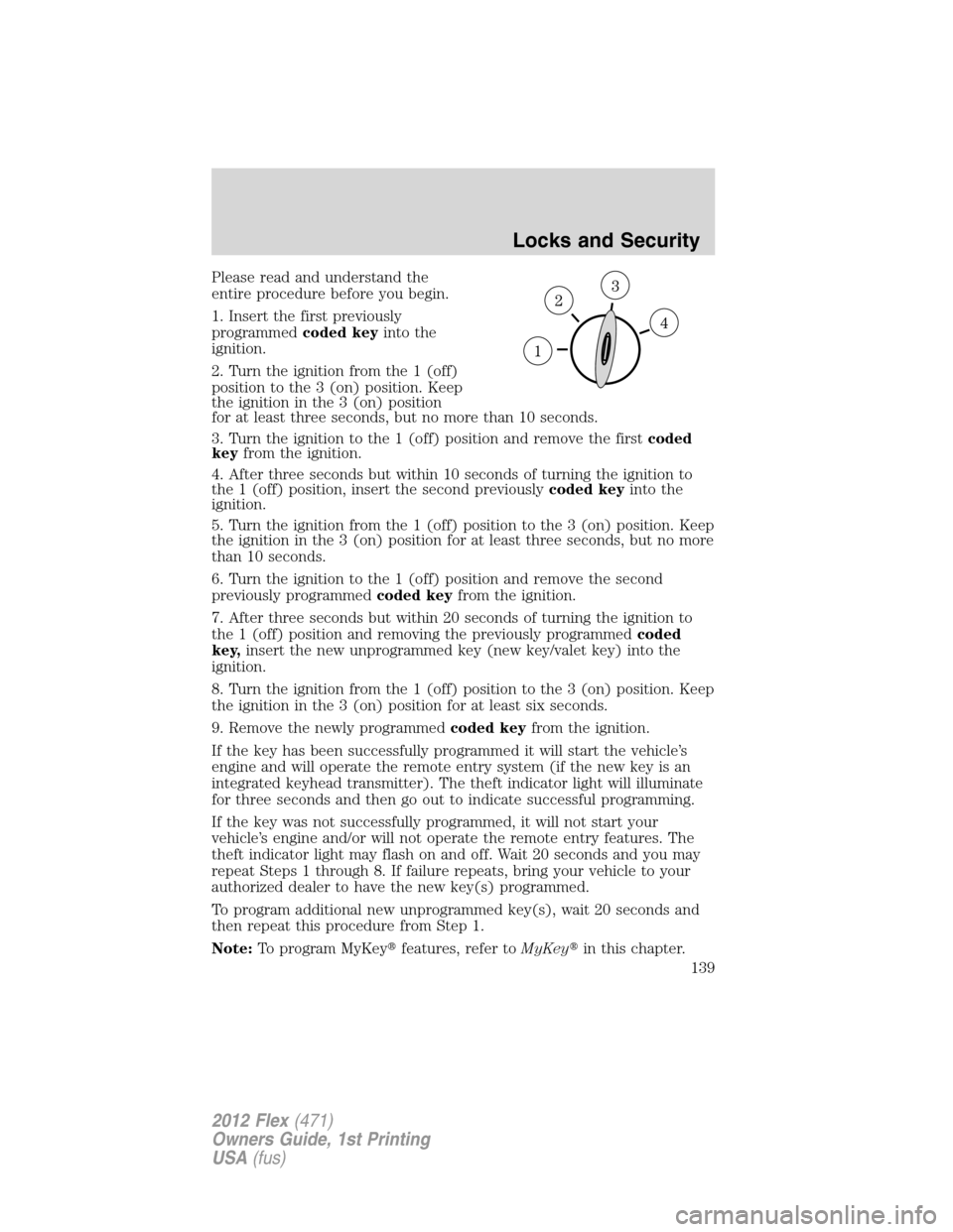FORD FLEX 2012 1.G Owners Manual Please read and understand the
entire procedure before you begin.
1. Insert the first previously
programmedcoded keyinto the
ignition.
2. Turn the ignition from the 1 (off)
position to the 3 (on) posi