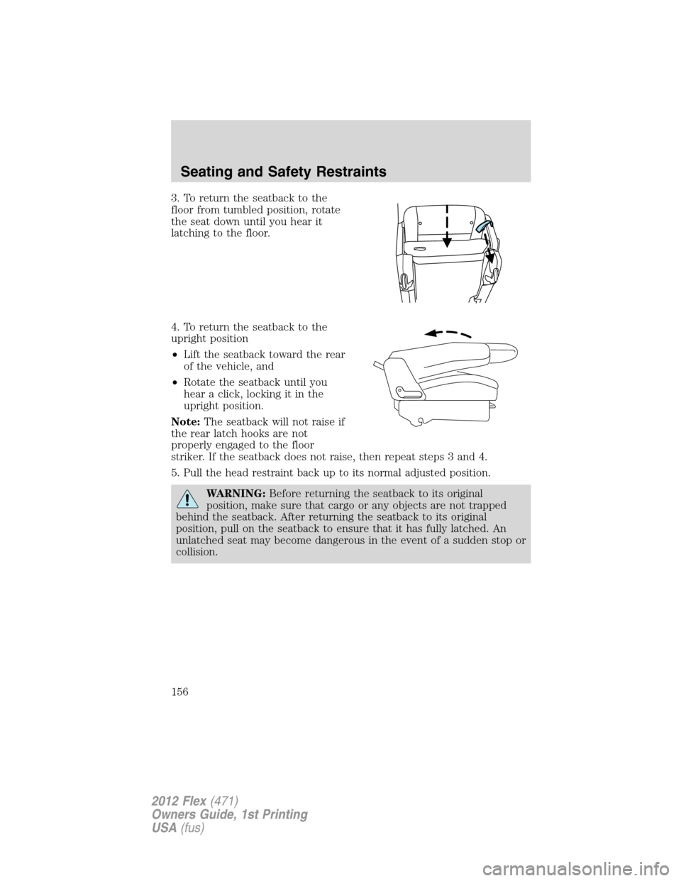FORD FLEX 2012 1.G Owners Manual 3. To return the seatback to the
floor from tumbled position, rotate
the seat down until you hear it
latching to the floor.
4. To return the seatback to the
upright position
•Lift the seatback towar