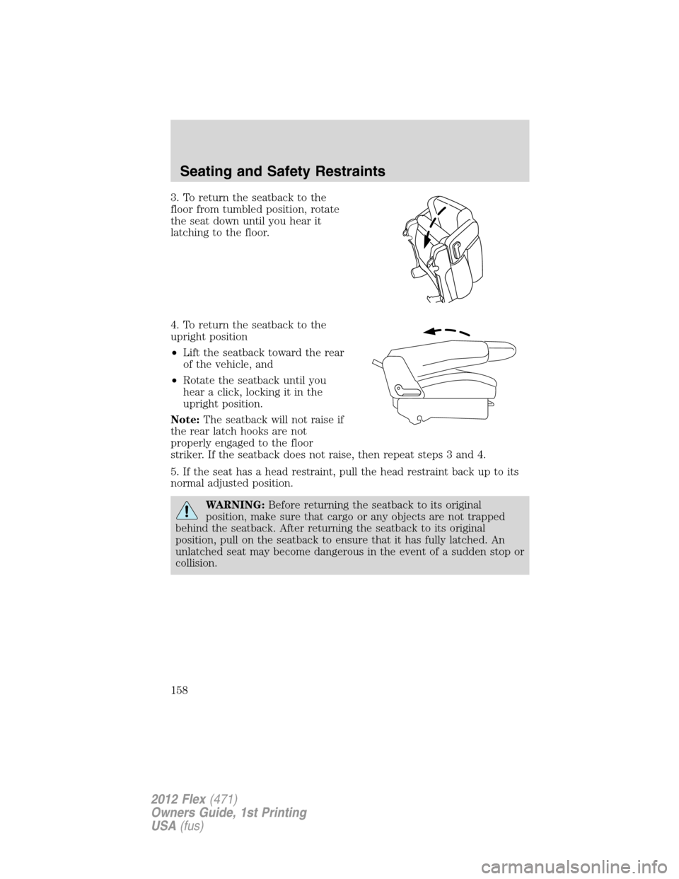 FORD FLEX 2012 1.G Owners Manual 3. To return the seatback to the
floor from tumbled position, rotate
the seat down until you hear it
latching to the floor.
4. To return the seatback to the
upright position
•Lift the seatback towar