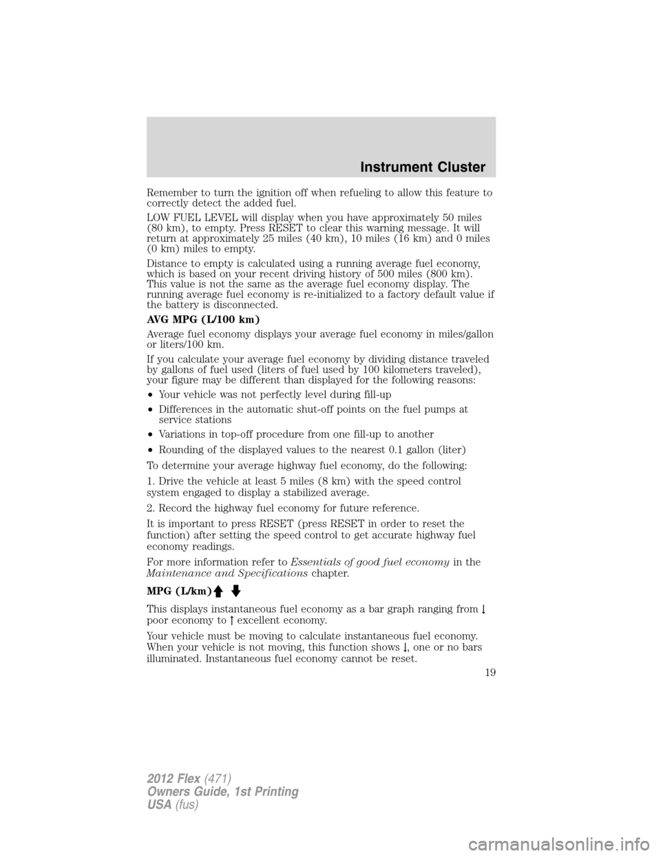 FORD FLEX 2012 1.G Owners Manual Remember to turn the ignition off when refueling to allow this feature to
correctly detect the added fuel.
LOW FUEL LEVEL will display when you have approximately 50 miles
(80 km), to empty. Press RES