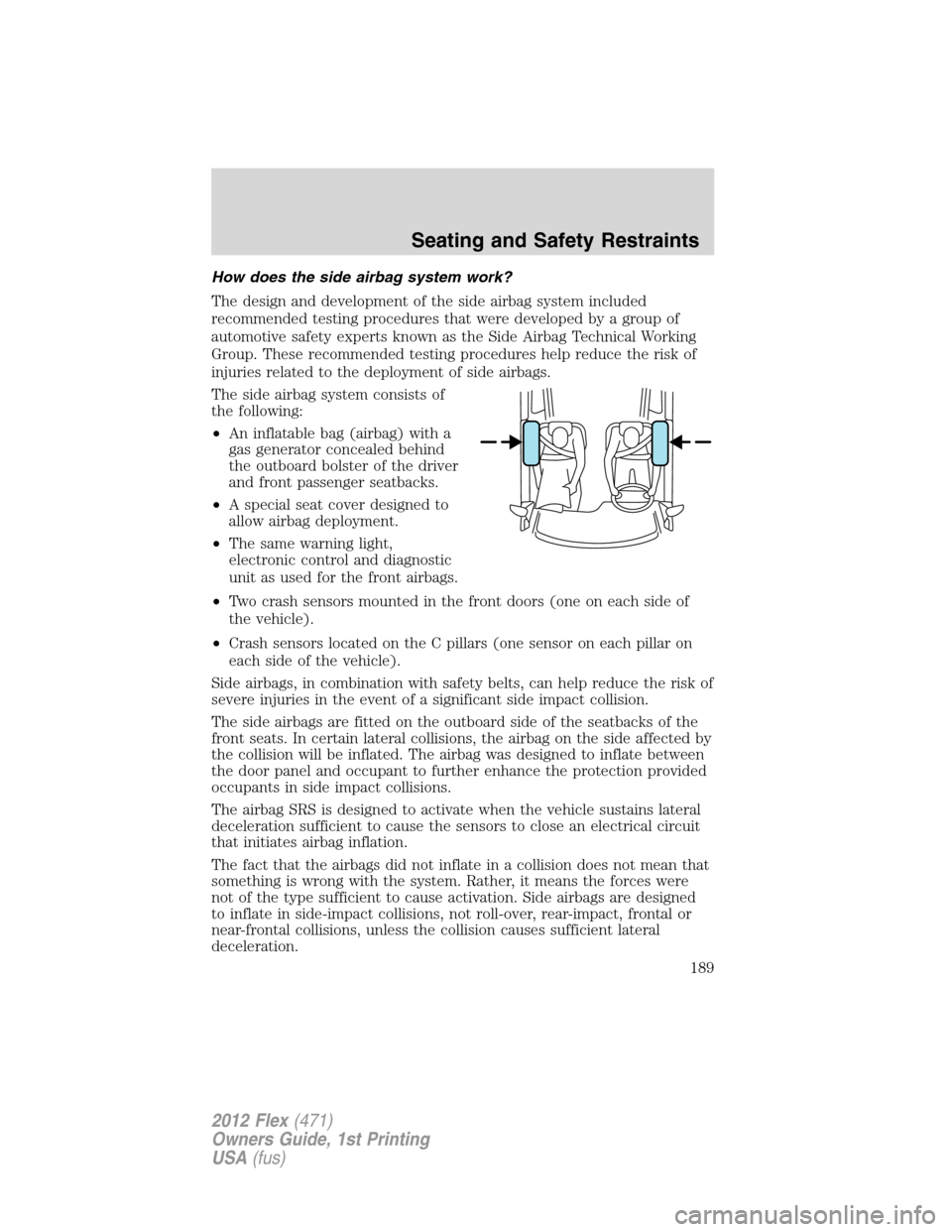 FORD FLEX 2012 1.G User Guide How does the side airbag system work?
The design and development of the side airbag system included
recommended testing procedures that were developed by a group of
automotive safety experts known as 