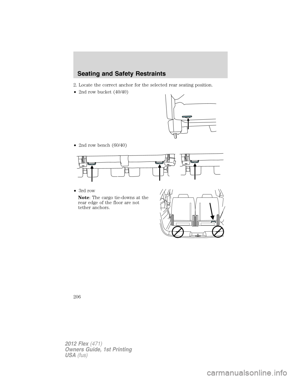FORD FLEX 2012 1.G Owners Manual 2. Locate the correct anchor for the selected rear seating position.
•2nd row bucket (40/40)
•2nd row bench (60/40)
•3rd row
Note: The cargo tie-downs at the
rear edge of the floor are not
tethe FORD FLEX 2012 1.G Owners Manual 2. Locate the correct anchor for the selected rear seating position.
•2nd row bucket (40/40)
•2nd row bench (60/40)
•3rd row
Note: The cargo tie-downs at the
rear edge of the floor are not
tethe