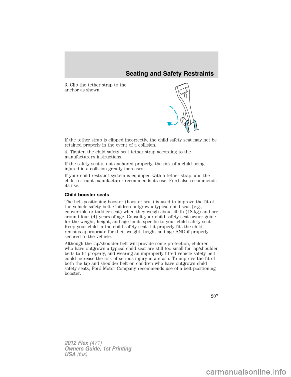 FORD FLEX 2012 1.G Owners Manual 3. Clip the tether strap to the
anchor as shown.
If the tether strap is clipped incorrectly, the child safety seat may not be
retained properly in the event of a collision.
4. Tighten the child safety FORD FLEX 2012 1.G Owners Manual 3. Clip the tether strap to the
anchor as shown.
If the tether strap is clipped incorrectly, the child safety seat may not be
retained properly in the event of a collision.
4. Tighten the child safety