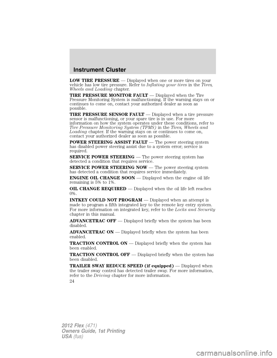 FORD FLEX 2012 1.G Owners Manual LOW TIRE PRESSURE— Displayed when one or more tires on your
vehicle has low tire pressure. Refer toInflating your tiresin theTires,
Wheels and Loadingchapter.
TIRE PRESSURE MONITOR FAULT— Displaye