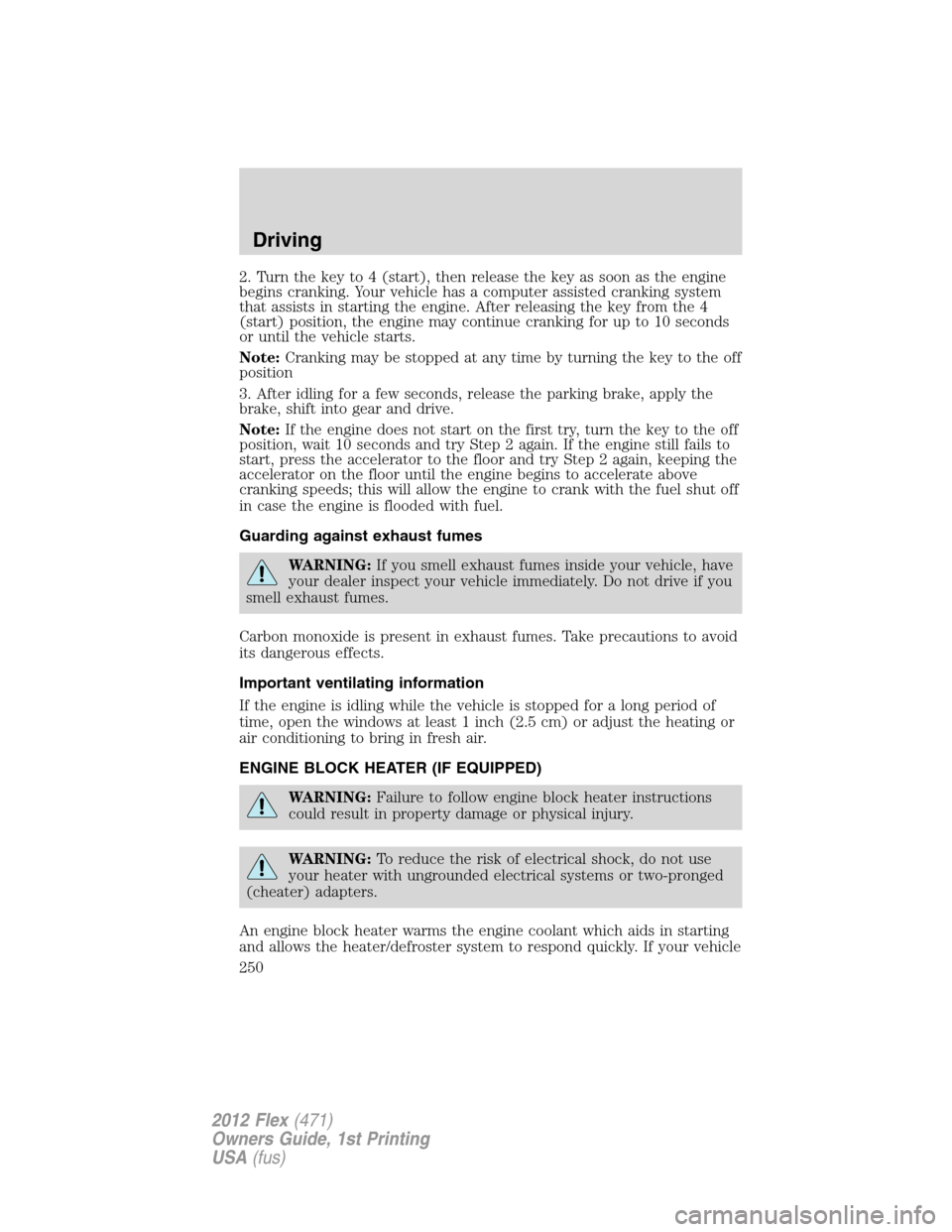 FORD FLEX 2012 1.G Owners Manual 2. Turn the key to 4 (start), then release the key as soon as the engine
begins cranking. Your vehicle has a computer assisted cranking system
that assists in starting the engine. After releasing the 
