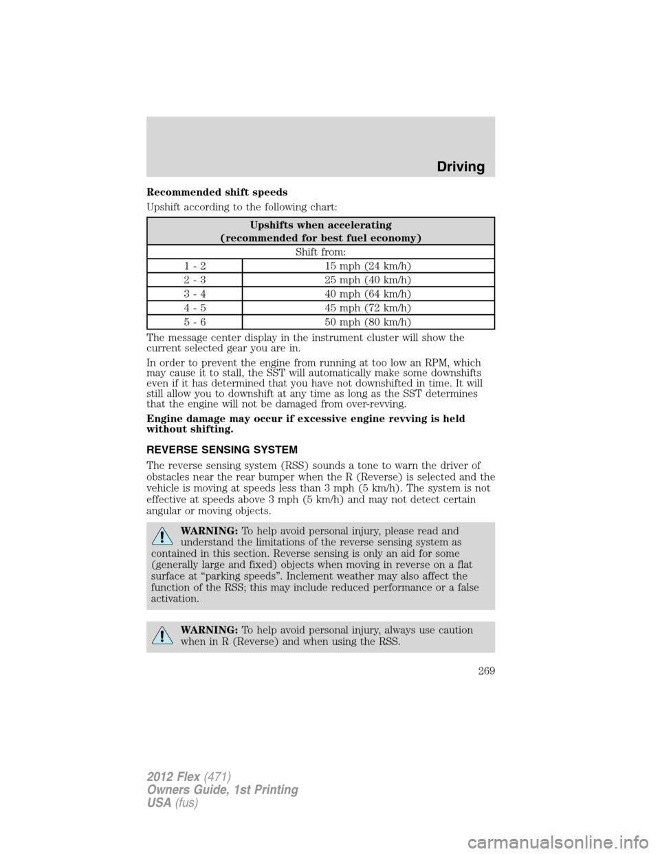 FORD FLEX 2012 1.G Workshop Manual Recommended shift speeds
Upshift according to the following chart:
Upshifts when accelerating
(recommended for best fuel economy)
Shift from:
1 - 2 15 mph (24 km/h)
2 - 3 25 mph (40 km/h)
3 - 4 40 mph FORD FLEX 2012 1.G Workshop Manual Recommended shift speeds
Upshift according to the following chart:
Upshifts when accelerating
(recommended for best fuel economy)
Shift from:
1 - 2 15 mph (24 km/h)
2 - 3 25 mph (40 km/h)
3 - 4 40 mph