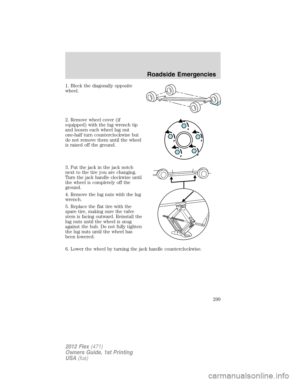 FORD FLEX 2012 1.G Owners Manual 1. Block the diagonally opposite
wheel.
2. Remove wheel cover (if
equipped) with the lug wrench tip
and loosen each wheel lug nut
one-half turn counterclockwise but
do not remove them until the wheel
FORD FLEX 2012 1.G Owners Manual 1. Block the diagonally opposite
wheel.
2. Remove wheel cover (if
equipped) with the lug wrench tip
and loosen each wheel lug nut
one-half turn counterclockwise but
do not remove them until the wheel