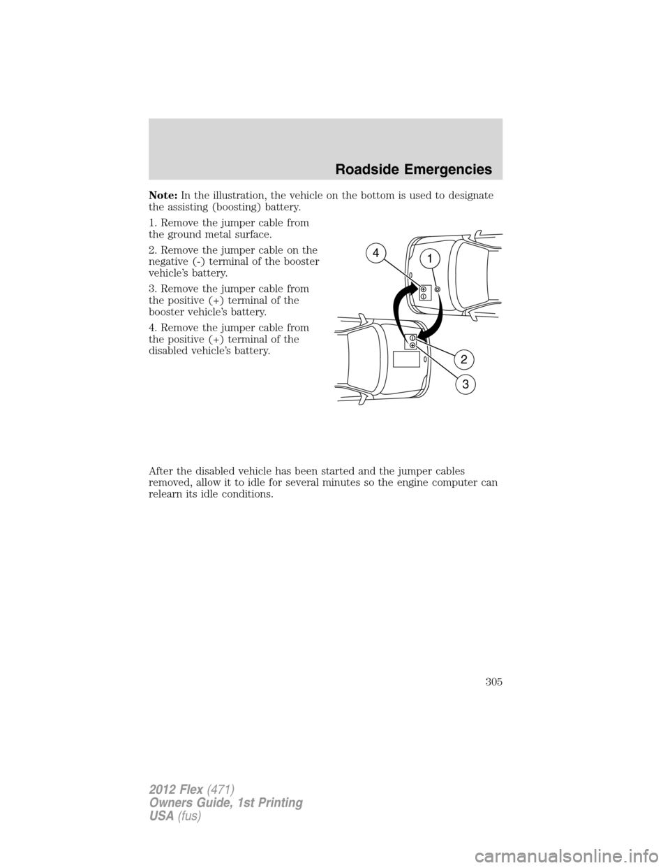 FORD FLEX 2012 1.G Owners Manual Note:In the illustration, the vehicle on the bottom is used to designate
the assisting (boosting) battery.
1. Remove the jumper cable from
the ground metal surface.
2. Remove the jumper cable on the
n