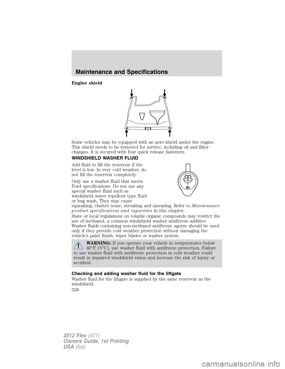 FORD FLEX 2012 1.G User Guide Engine shield
Some vehicles may be equipped with an aero-shield under the engine.
This shield needs to be removed for service, including oil and filter
changes. It is secured with four quick release f
