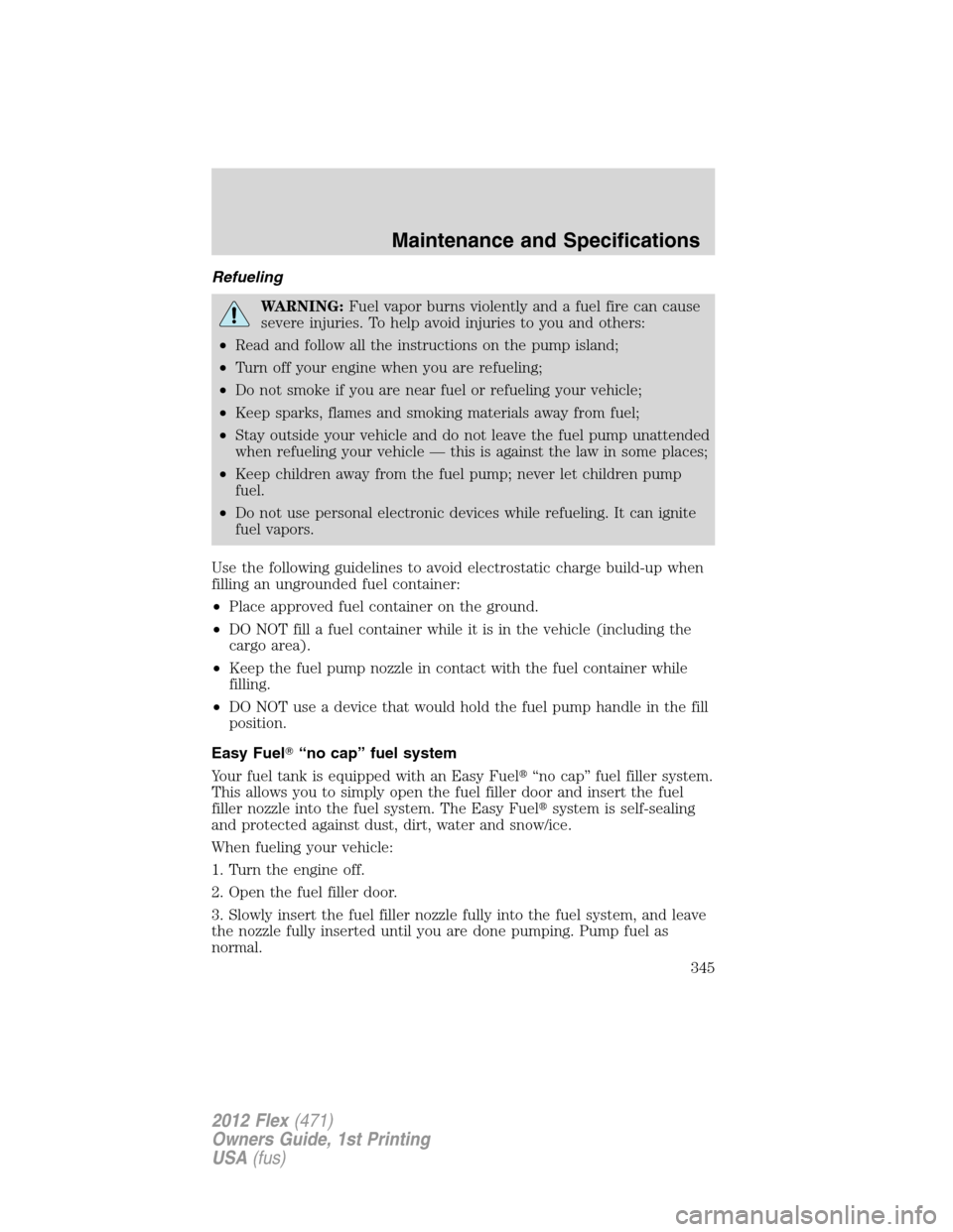 FORD FLEX 2012 1.G Owners Manual Refueling
WARNING:Fuel vapor burns violently and a fuel fire can cause
severe injuries. To help avoid injuries to you and others:
•Read and follow all the instructions on the pump island;
•Turn of