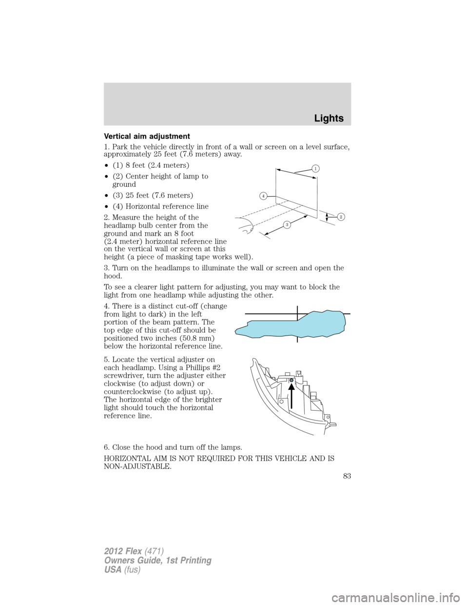 FORD FLEX 2012 1.G Owners Manual Vertical aim adjustment
1. Park the vehicle directly in front of a wall or screen on a level surface,
approximately 25 feet (7.6 meters) away.
•(1) 8 feet (2.4 meters)
•(2) Center height of lamp t FORD FLEX 2012 1.G Owners Manual Vertical aim adjustment
1. Park the vehicle directly in front of a wall or screen on a level surface,
approximately 25 feet (7.6 meters) away.
•(1) 8 feet (2.4 meters)
•(2) Center height of lamp t