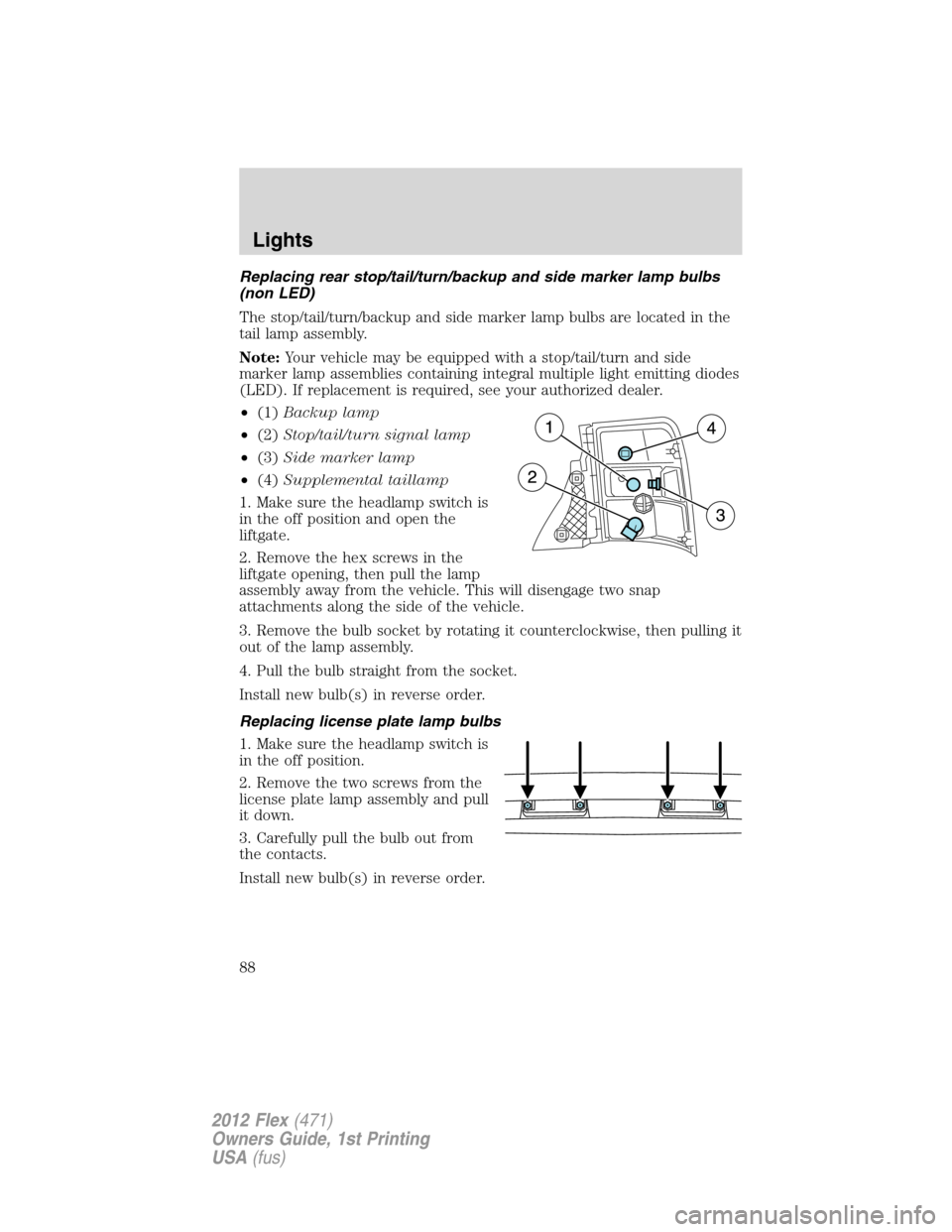FORD FLEX 2012 1.G Owners Manual Replacing rear stop/tail/turn/backup and side marker lamp bulbs
(non LED)
The stop/tail/turn/backup and side marker lamp bulbs are located in the
tail lamp assembly.
Note:Your vehicle may be equipped FORD FLEX 2012 1.G Owners Manual Replacing rear stop/tail/turn/backup and side marker lamp bulbs
(non LED)
The stop/tail/turn/backup and side marker lamp bulbs are located in the
tail lamp assembly.
Note:Your vehicle may be equipped