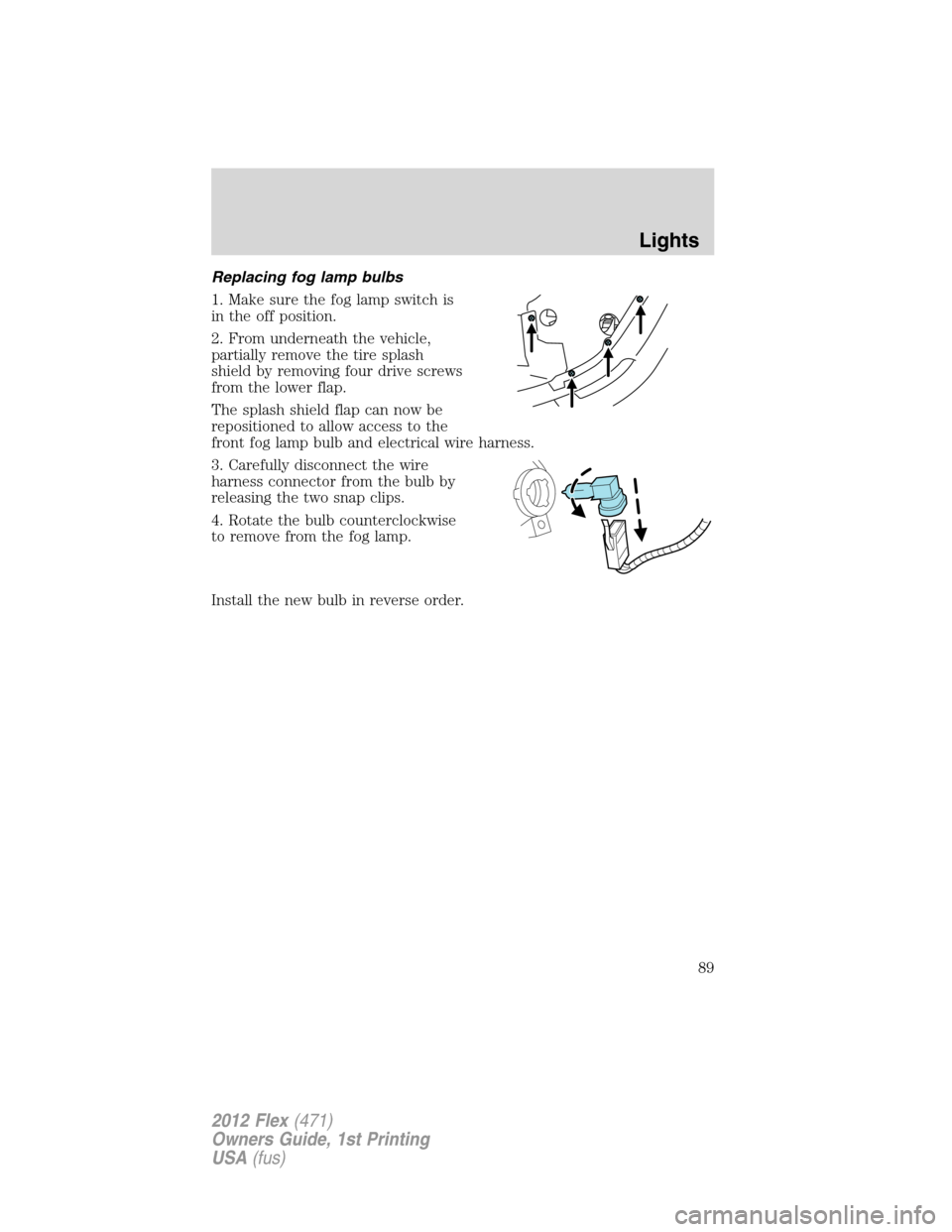 FORD FLEX 2012 1.G Manual Online Replacing fog lamp bulbs
1. Make sure the fog lamp switch is
in the off position.
2. From underneath the vehicle,
partially remove the tire splash
shield by removing four drive screws
from the lower f