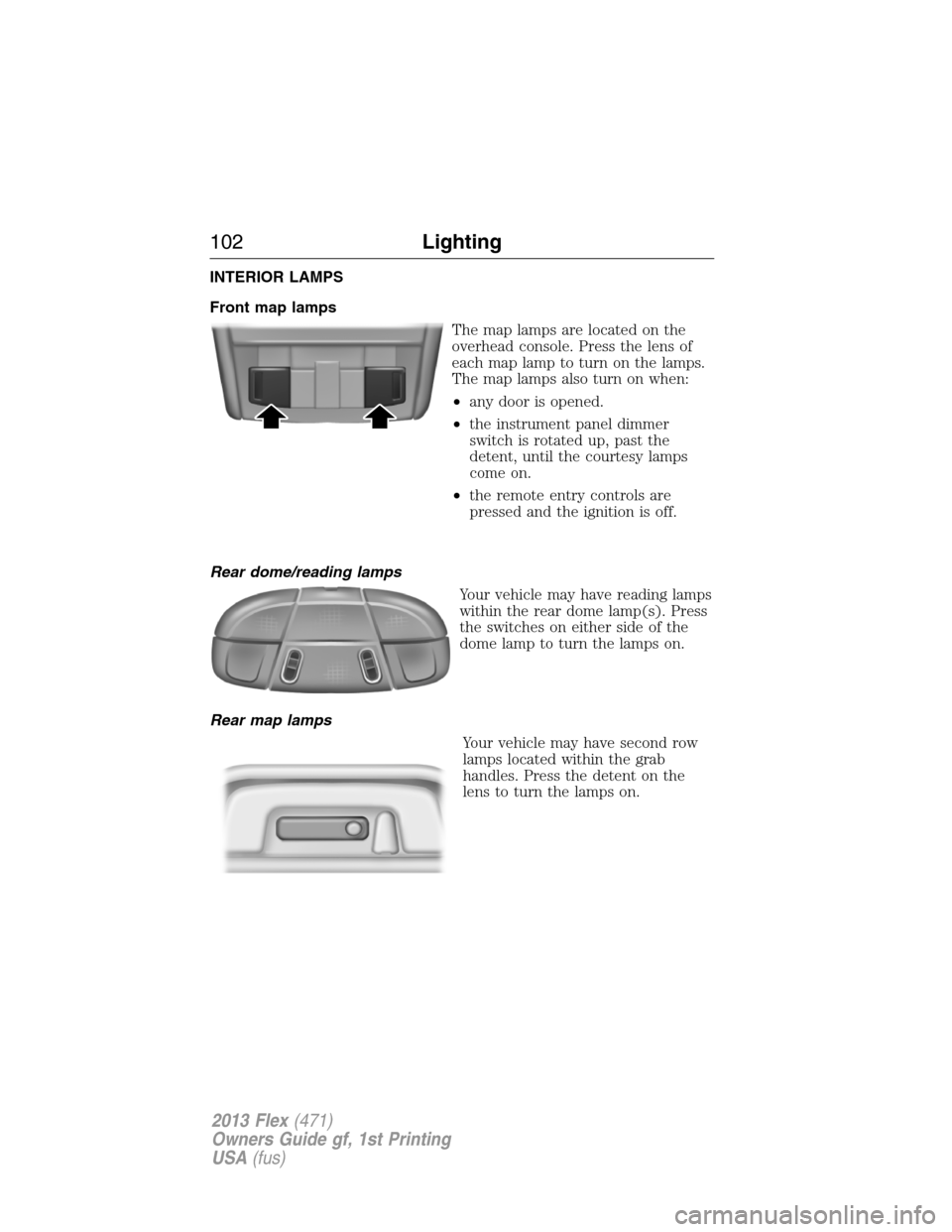 FORD FLEX 2013 1.G Owners Manual INTERIOR LAMPS
Front map lamps
The map lamps are located on the
overhead console. Press the lens of
each map lamp to turn on the lamps.
The map lamps also turn on when:
•any door is opened.
•the i FORD FLEX 2013 1.G Owners Manual INTERIOR LAMPS
Front map lamps
The map lamps are located on the
overhead console. Press the lens of
each map lamp to turn on the lamps.
The map lamps also turn on when:
•any door is opened.
•the i