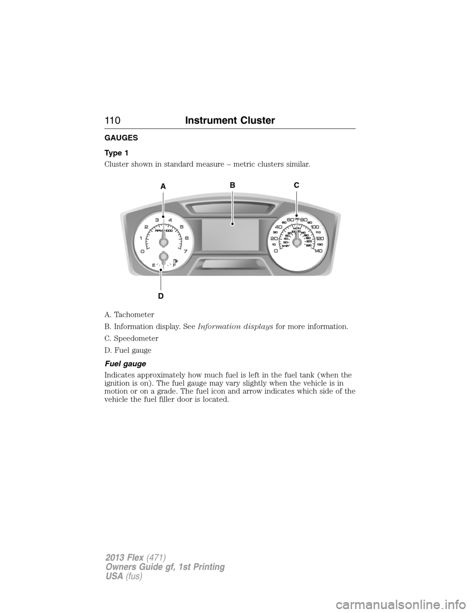 FORD FLEX 2013 1.G Owners Manual GAUGES
Type 1
Cluster shown in standard measure – metric clusters similar.
A. Tachometer
B. Information display. SeeInformation displaysfor more information.
C. Speedometer
D. Fuel gauge
Fuel gauge
FORD FLEX 2013 1.G Owners Manual GAUGES
Type 1
Cluster shown in standard measure – metric clusters similar.
A. Tachometer
B. Information display. SeeInformation displaysfor more information.
C. Speedometer
D. Fuel gauge
Fuel gauge