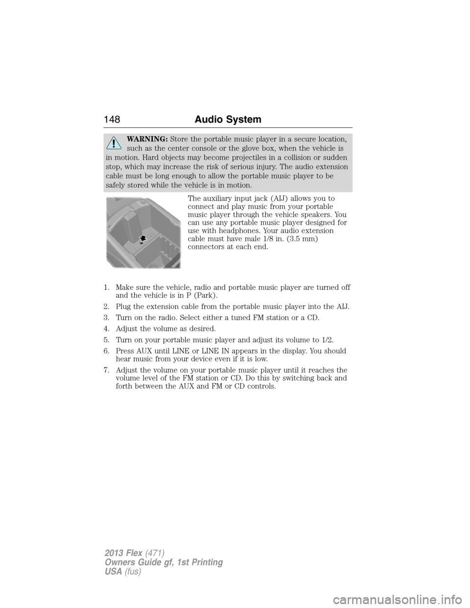 FORD FLEX 2013 1.G Owners Manual WARNING:Store the portable music player in a secure location,
such as the center console or the glove box, when the vehicle is
in motion. Hard objects may become projectiles in a collision or sudden
s