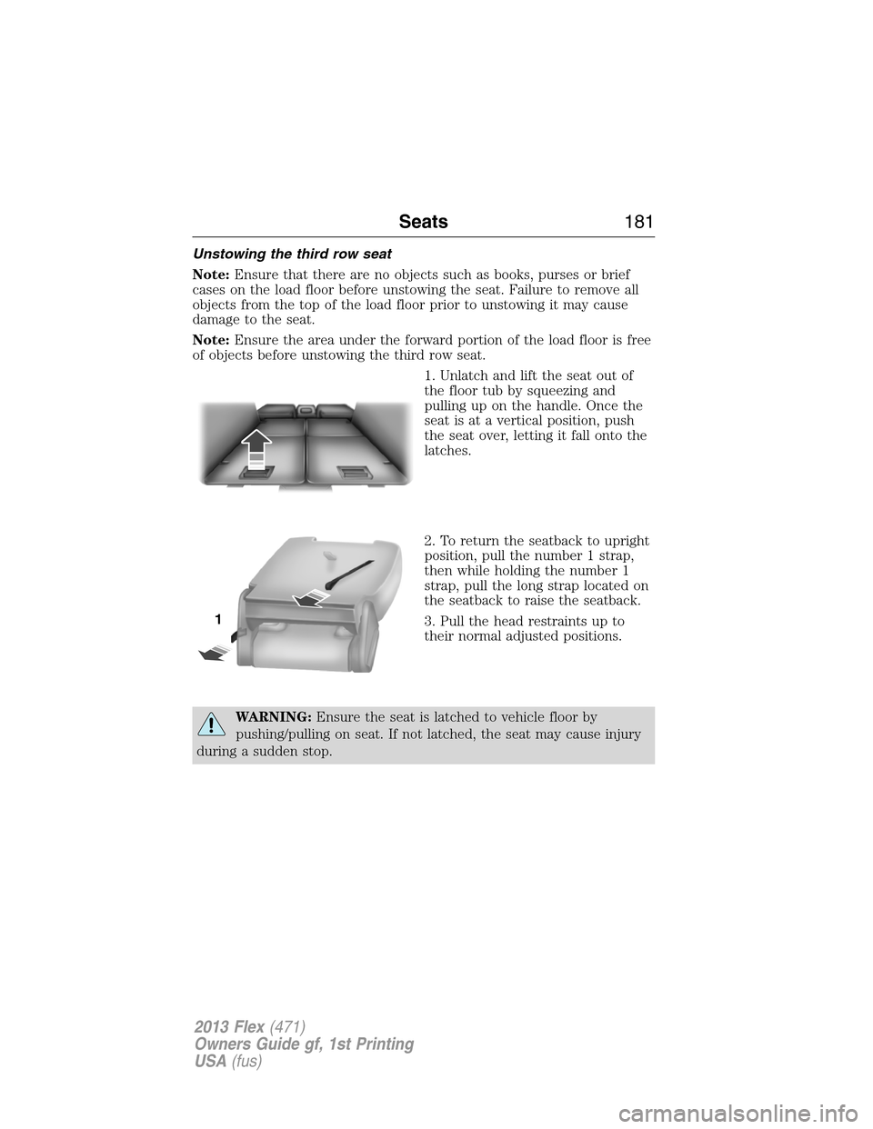FORD FLEX 2013 1.G Owners Manual Unstowing the third row seat
Note:Ensure that there are no objects such as books, purses or brief
cases on the load floor before unstowing the seat. Failure to remove all
objects from the top of the l