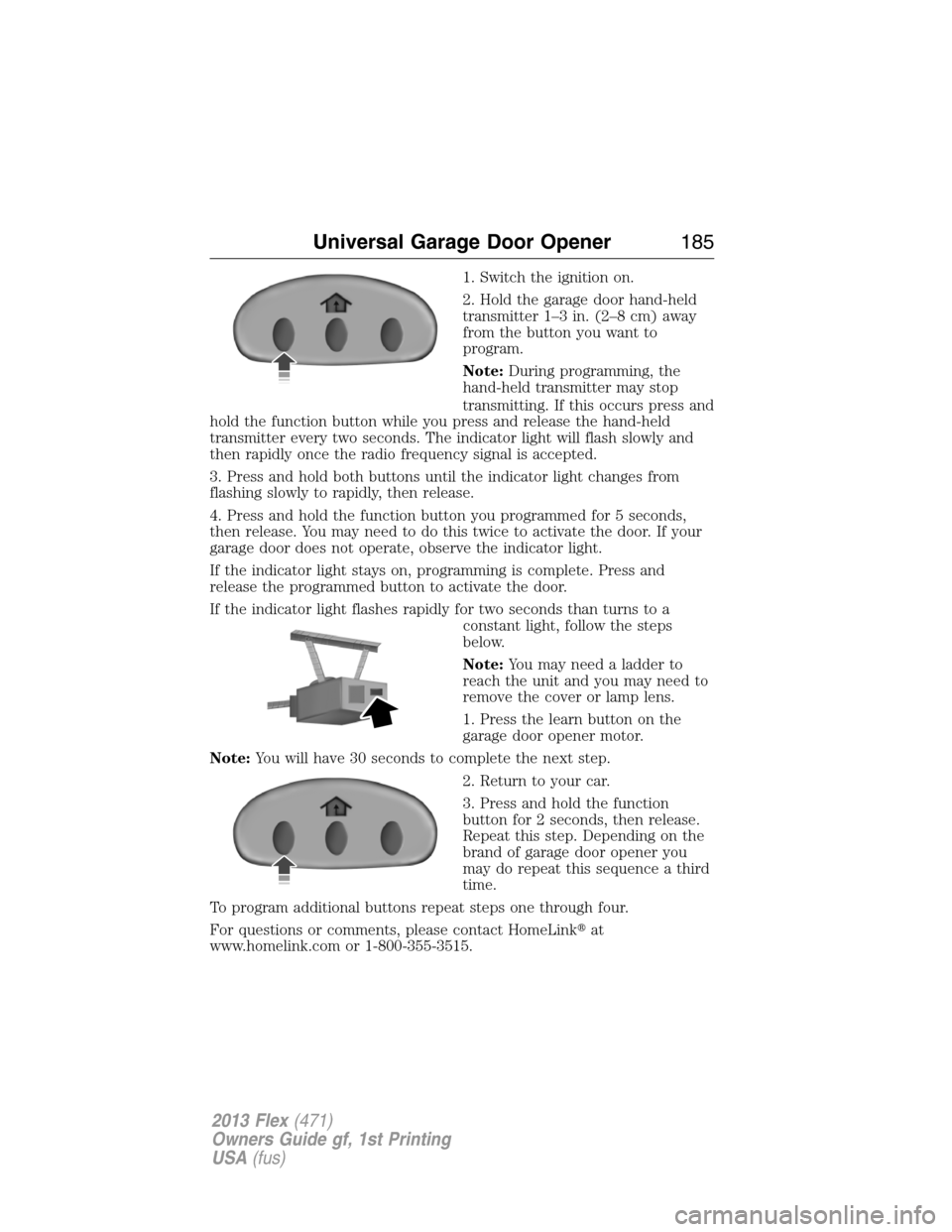 FORD FLEX 2013 1.G Owners Manual 1. Switch the ignition on.
2. Hold the garage door hand-held
transmitter 1–3 in. (2–8 cm) away
from the button you want to
program.
Note:During programming, the
hand-held transmitter may stop
tran