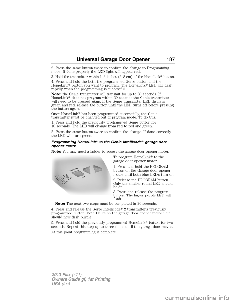 FORD FLEX 2013 1.G Owners Manual 2. Press the same button twice to confirm the change to Programming
mode. If done properly the LED light will appear red.
3. Hold the transmitter within 1–3 inches (2–8 cm) of the HomeLinkbutton.